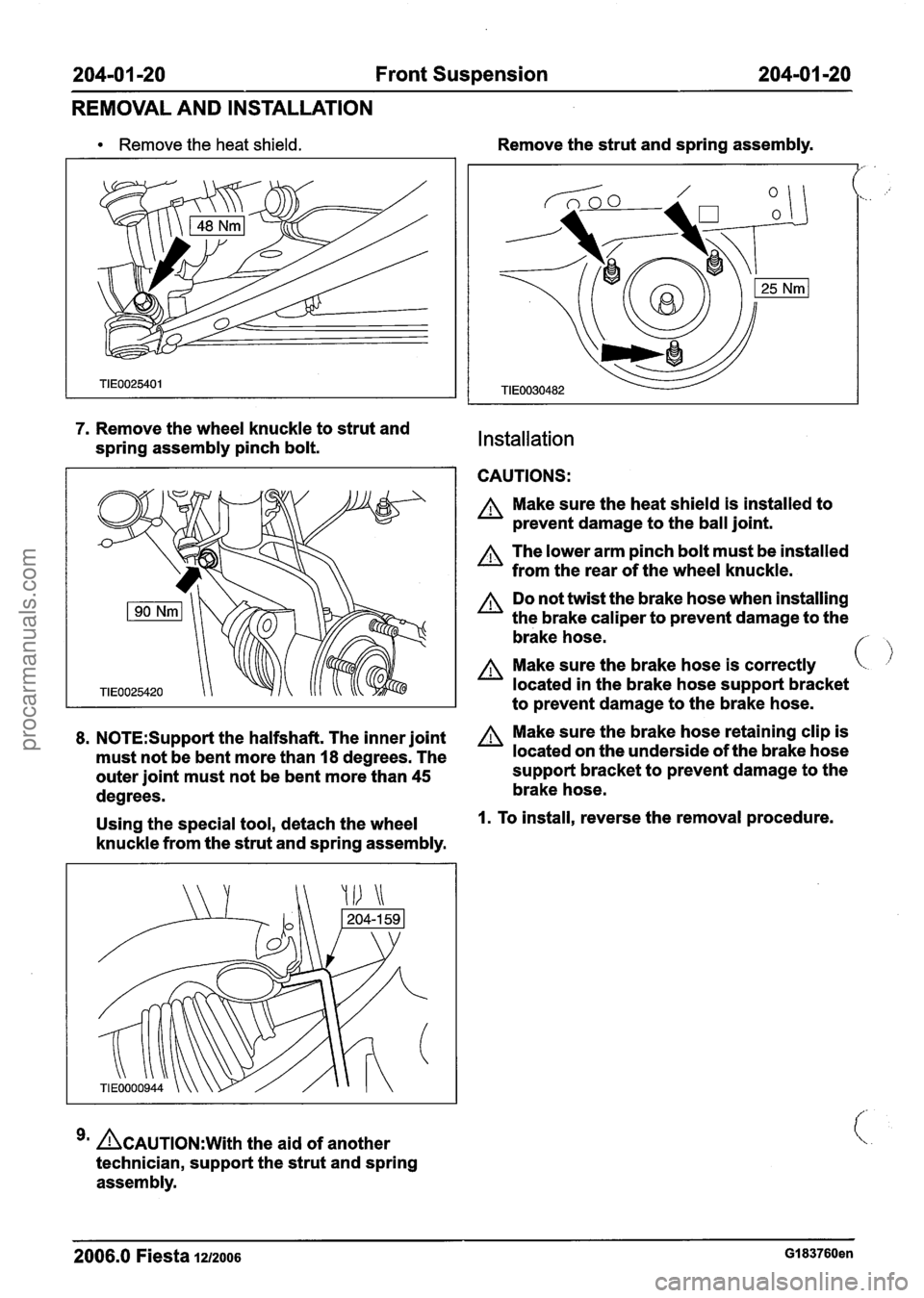 FORD FIESTA 2007 Workshop Manual
204-01 -20 Front Suspension 204-01 -20
REMOVAL AND INSTALLATION
Remove the heat shield.
7. Remove the wheel knuckle to strut and
spring assembly pinch bolt.
8. N0TE:Suppot-t the halfshaf FORD FIESTA 2007 Workshop Manual
204-01 -20 Front Suspension 204-01 -20
REMOVAL AND INSTALLATION
Remove the heat shield.
7. Remove the wheel knuckle to strut and
spring assembly pinch bolt.
8. N0TE:Suppot-t the halfshaf