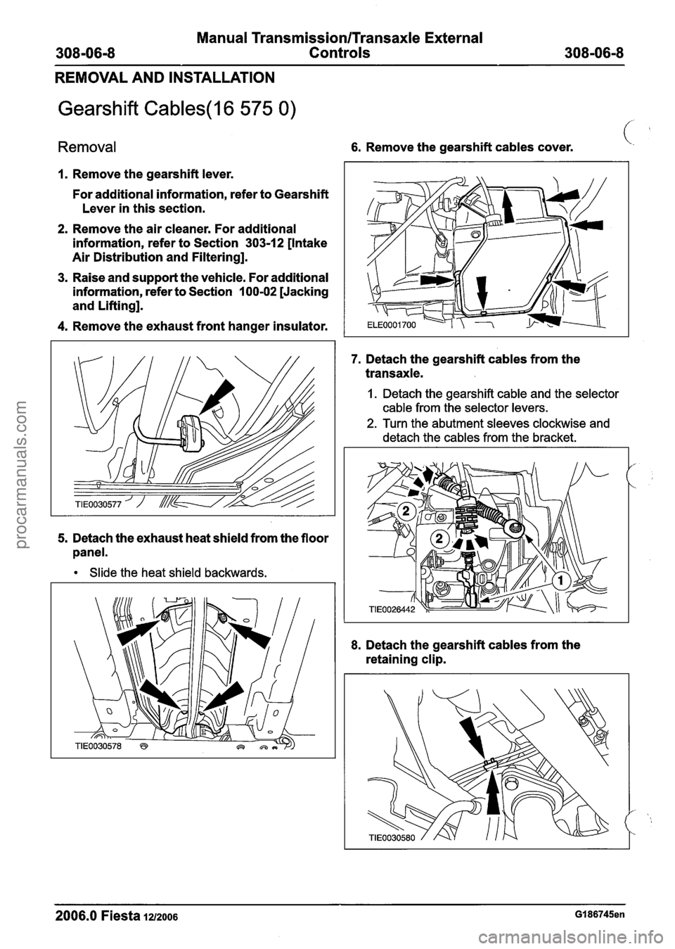 FORD FIESTA 2007  Workshop Manual 
Manual Transmission/Transaxle External 
308-06-8 Controls 308-06-8 
REMOVAL AND INSTALLATION 
Gearshift Cables(l6 575 0) 
Removal 6. Remove  the gearshift cables  cover. 
I. Remove the gearshift  lev