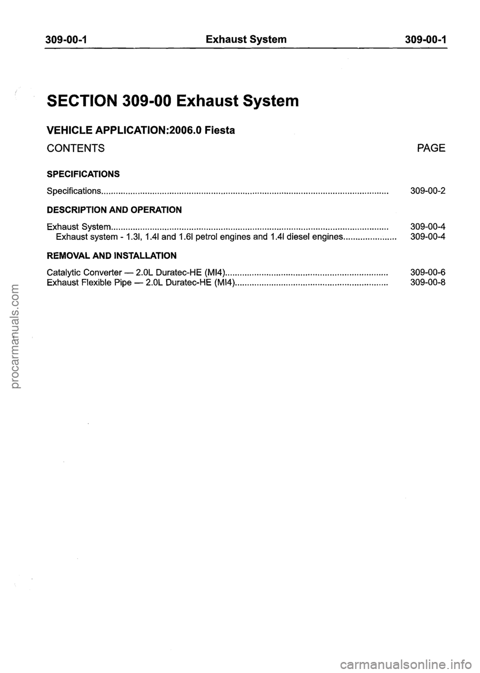 FORD FIESTA 2007 Workshop Manual
309-00-1 Exhaust System 309-00-1
SECTION 309-00 Exhaust System
VEHICLE APPLICATION:2006.0 Fiesta
CONTENTS PAGE
SPECIFICATIONS
Specifications .................................................... FORD FIESTA 2007 Workshop Manual
309-00-1 Exhaust System 309-00-1
SECTION 309-00 Exhaust System
VEHICLE APPLICATION:2006.0 Fiesta
CONTENTS PAGE
SPECIFICATIONS
Specifications ....................................................