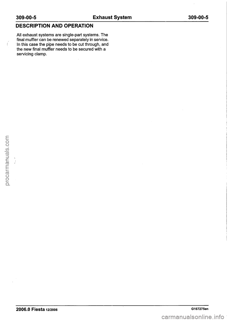 FORD FIESTA 2007 Workshop Manual
309-00-5 Exhaust System 309-00-5
DESCRIPTION AND OPERATION
All exhaust systems are single-part systems. The
final muffler can be renewed separately in service.
1 In this case the pipe needs FORD FIESTA 2007 Workshop Manual
309-00-5 Exhaust System 309-00-5
DESCRIPTION AND OPERATION
All exhaust systems are single-part systems. The
final muffler can be renewed separately in service.
1 In this case the pipe needs