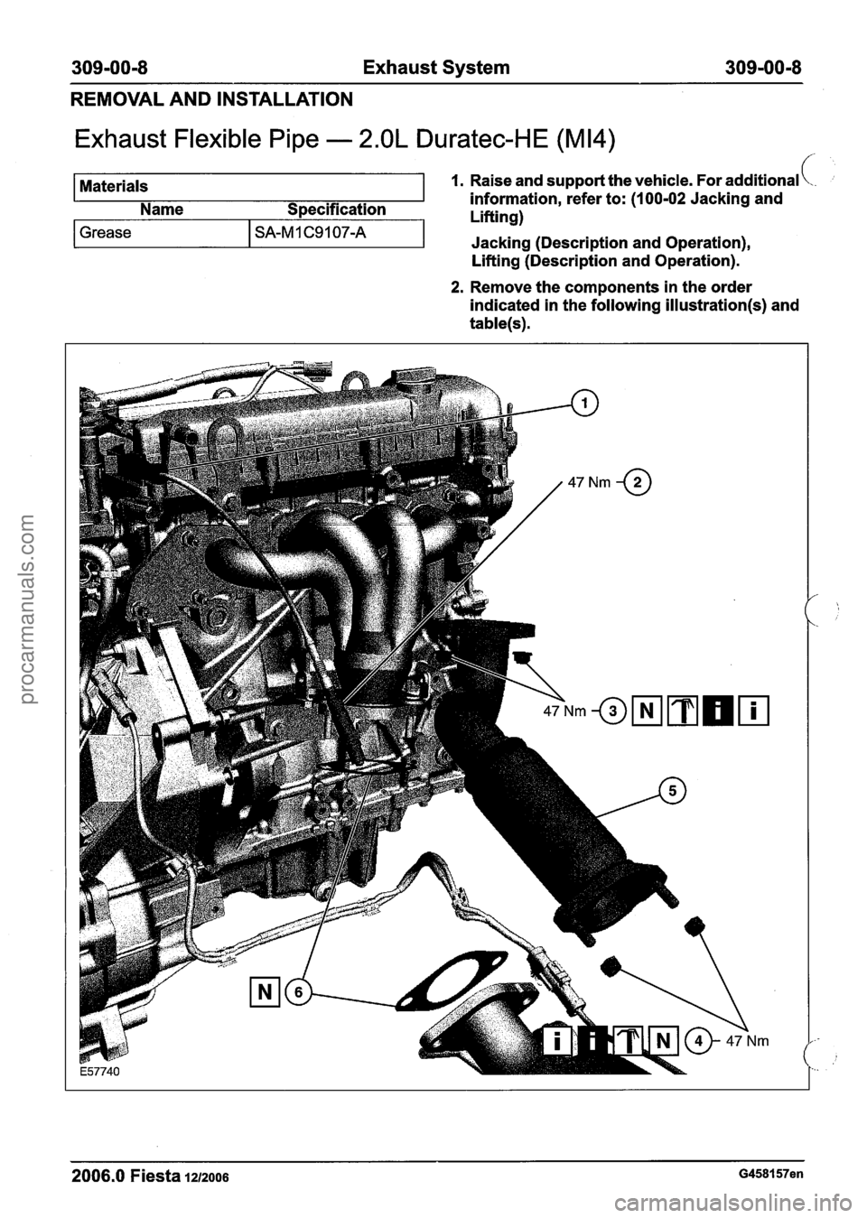 FORD FIESTA 2007 Workshop Manual
309=00=8 Exhaust System 309m00m8
REMOVAL AND INSTALLATION
Exhaust Flexible Pipe - 2.OL Duratec-HE (M14)
Materials 1. Raise and support the vehicle. For additional \.. ;
information, refer to: FORD FIESTA 2007 Workshop Manual
309=00=8 Exhaust System 309m00m8
REMOVAL AND INSTALLATION
Exhaust Flexible Pipe - 2.OL Duratec-HE (M14)
Materials 1. Raise and support the vehicle. For additional \.. ;
information, refer to: