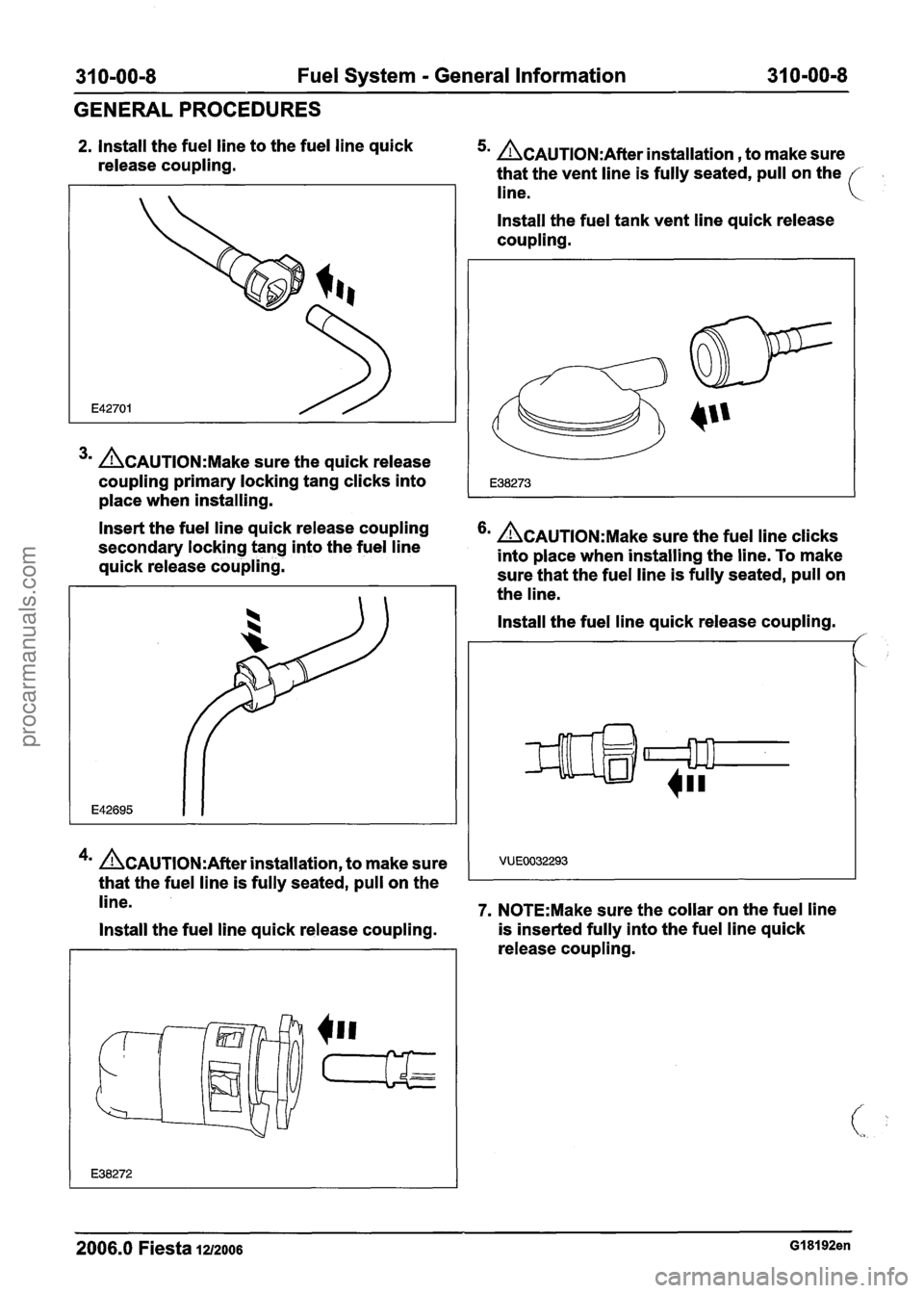 FORD FIESTA 2007 Workshop Manual
31 0-00-8 Fuel System - General Information 31 0-00-8
GENERAL PROCEDURES
2. Install the fuel line to the fuel line quick
release coupling. 5m &AUTION:A~~~~ installation , to make sure
that FORD FIESTA 2007 Workshop Manual
31 0-00-8 Fuel System - General Information 31 0-00-8
GENERAL PROCEDURES
2. Install the fuel line to the fuel line quick
release coupling. 5m &AUTION:A~~~~ installation , to make sure
that