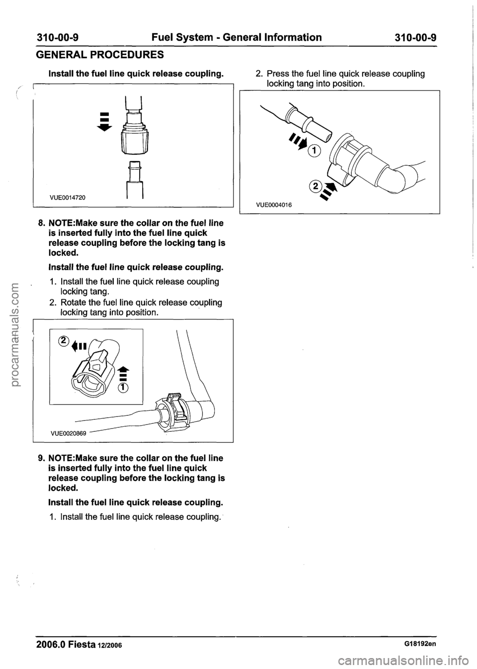FORD FIESTA 2007 Workshop Manual
31 0-00-9 Fuel System - General Information 31 0-00-9
GENERALPROCEDURES
Install the fuel line quick release coupling. 2. Press the fuel line quick release coupling
locking tang into position.
FORD FIESTA 2007 Workshop Manual
31 0-00-9 Fuel System - General Information 31 0-00-9
GENERALPROCEDURES
Install the fuel line quick release coupling. 2. Press the fuel line quick release coupling
locking tang into position.