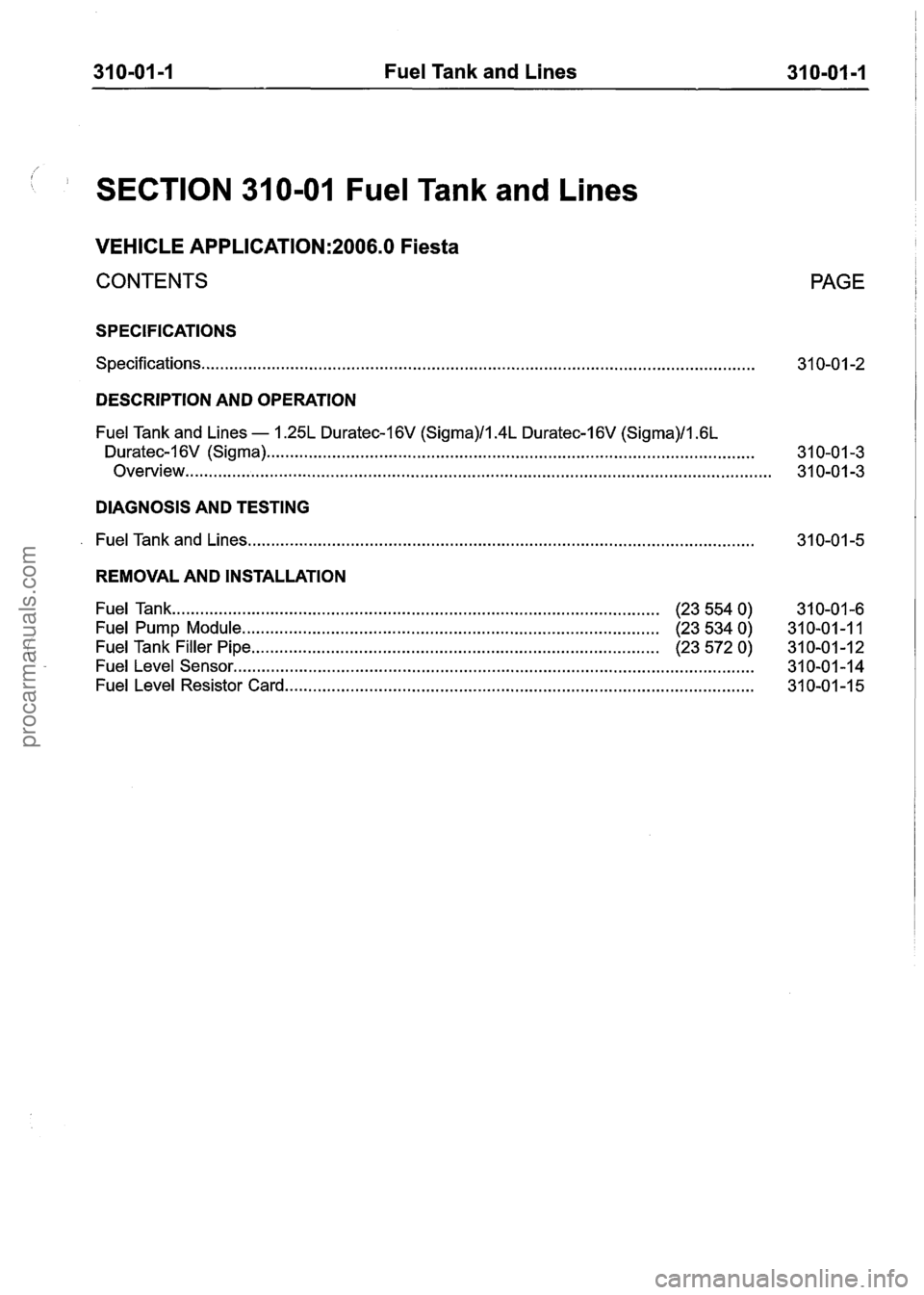 FORD FIESTA 2007 Workshop Manual
31 0-01 -1 Fuel Tank and Lines 31 0-01 -1
1 SECTION 31 0-01 Fuel Tank and Lines
VEHICLE APPLICATION:2006.0 Fiesta
CONTENTS
SPECIFICATIONS
Specifications.. . . . . . . . . . . . . . . . . . . FORD FIESTA 2007 Workshop Manual
31 0-01 -1 Fuel Tank and Lines 31 0-01 -1
1 SECTION 31 0-01 Fuel Tank and Lines
VEHICLE APPLICATION:2006.0 Fiesta
CONTENTS
SPECIFICATIONS
Specifications.. . . . . . . . . . . . . . . . . . .