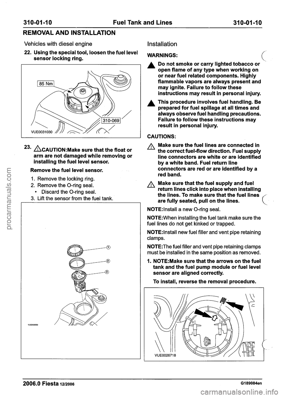 FORD FIESTA 2007 Owners Guide
310-01 -1 0 Fuel Tank and Lines 31 0-01-10
REMOVAL AND INSTALLATION
Vehicles with diesel engine Installation
22. Using the special tool, loosen the fuel level WARNINGS: sensor locking ring. FORD FIESTA 2007 Owners Guide
310-01 -1 0 Fuel Tank and Lines 31 0-01-10
REMOVAL AND INSTALLATION
Vehicles with diesel engine Installation
22. Using the special tool, loosen the fuel level WARNINGS: sensor locking ring.
