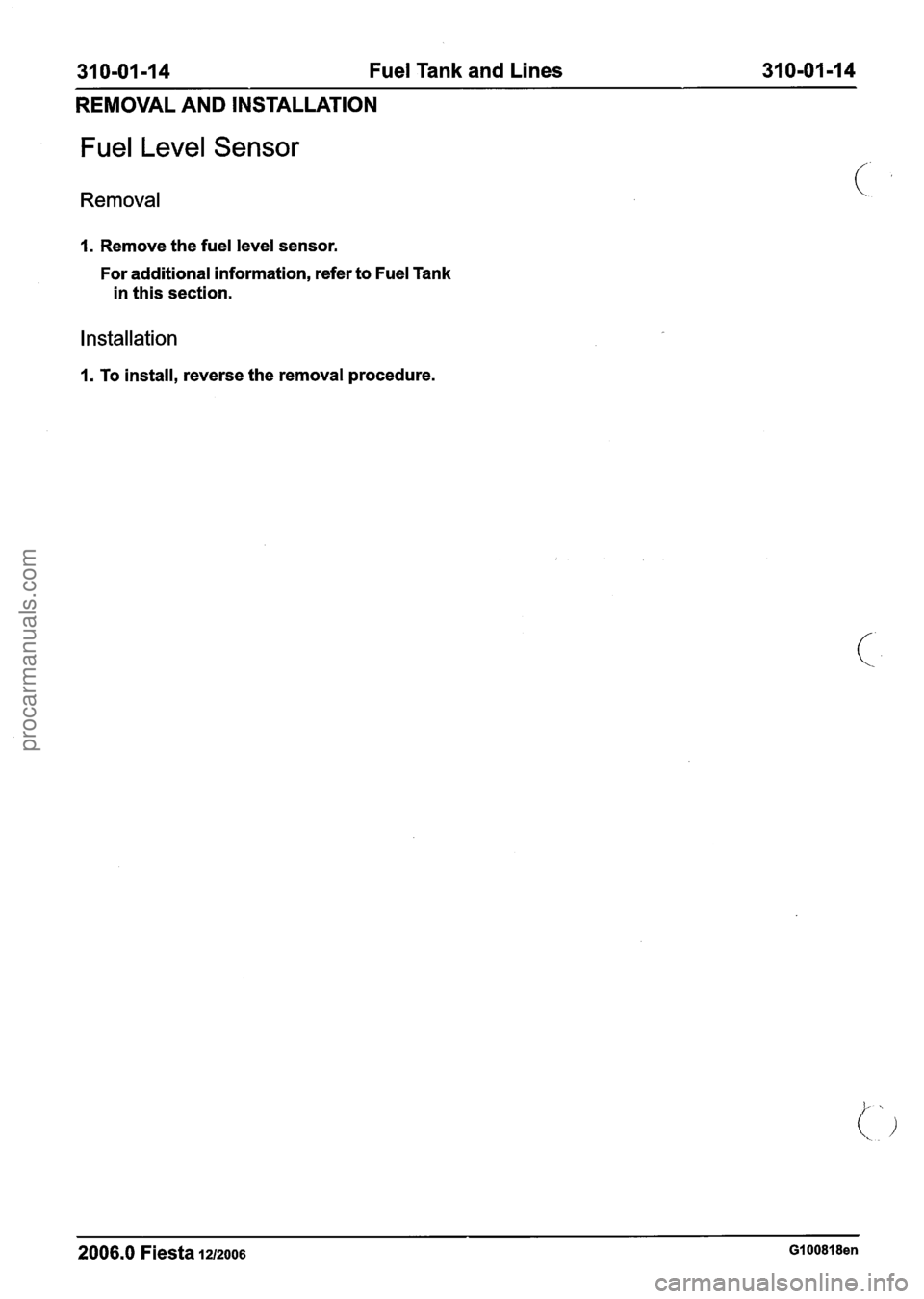 FORD FIESTA 2007 Workshop Manual
31 0-01 -1 4 Fuel Tank and Lines 310-01-14
REMOVAL AND INSTALLATION
Fuel Level Sensor
Removal
1. Remove the fuel level sensor.
For additional information, refer to Fuel Tank
in this s FORD FIESTA 2007 Workshop Manual
31 0-01 -1 4 Fuel Tank and Lines 310-01-14
REMOVAL AND INSTALLATION
Fuel Level Sensor
Removal
1. Remove the fuel level sensor.
For additional information, refer to Fuel Tank
in this s