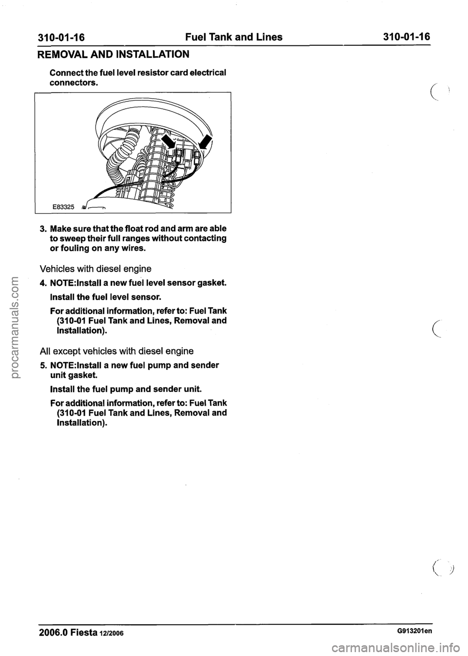 FORD FIESTA 2007 Workshop Manual
31 0-01 -1 6 Fuel Tank and Lines 31 0-01 -1 6
REMOVAL AND INSTALLATION
Connect the fuel level resistor card electrical
connectors.
3. Make sure that the float rod and arm are able
to sw FORD FIESTA 2007 Workshop Manual
31 0-01 -1 6 Fuel Tank and Lines 31 0-01 -1 6
REMOVAL AND INSTALLATION
Connect the fuel level resistor card electrical
connectors.
3. Make sure that the float rod and arm are able
to sw