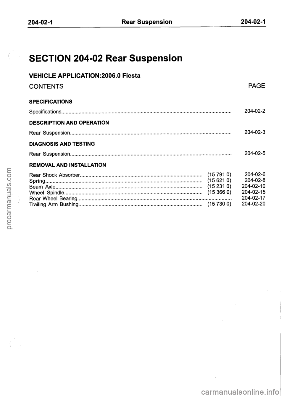 FORD FIESTA 2007 Workshop Manual
204-02-1 Rear Suspension 204-02-1
SECTION 204-02 Rear Suspension
VEHICLE APPLICATION:2006.0 Fiesta
CONTENTS
SPECIFICATIONS
Specifications.. . . . . . . . . . . . . . . . . . . . . . . . . . . . FORD FIESTA 2007 Workshop Manual
204-02-1 Rear Suspension 204-02-1
SECTION 204-02 Rear Suspension
VEHICLE APPLICATION:2006.0 Fiesta
CONTENTS
SPECIFICATIONS
Specifications.. . . . . . . . . . . . . . . . . . . . . . . . . . . .