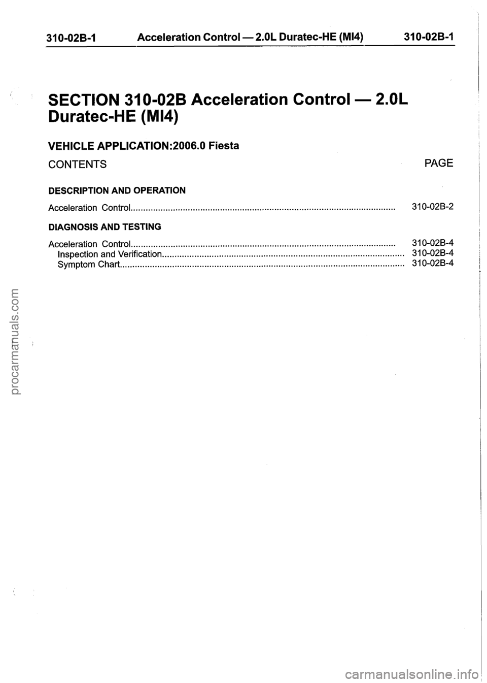 FORD FIESTA 2007 Workshop Manual
31 0-02B-I Acceleration Control - 2.OL Duratec-HE (M14) 31 0-02B-I
I
SECTION 31 0-02B Acceleration Control - 2.OL
Duratec-HE (M14)
VEHICLE APPLICATION:2006.0 Fiesta
CONTENTS
PAGE
DESCRIPTI FORD FIESTA 2007 Workshop Manual
31 0-02B-I Acceleration Control - 2.OL Duratec-HE (M14) 31 0-02B-I
I
SECTION 31 0-02B Acceleration Control - 2.OL
Duratec-HE (M14)
VEHICLE APPLICATION:2006.0 Fiesta
CONTENTS
PAGE
DESCRIPTI