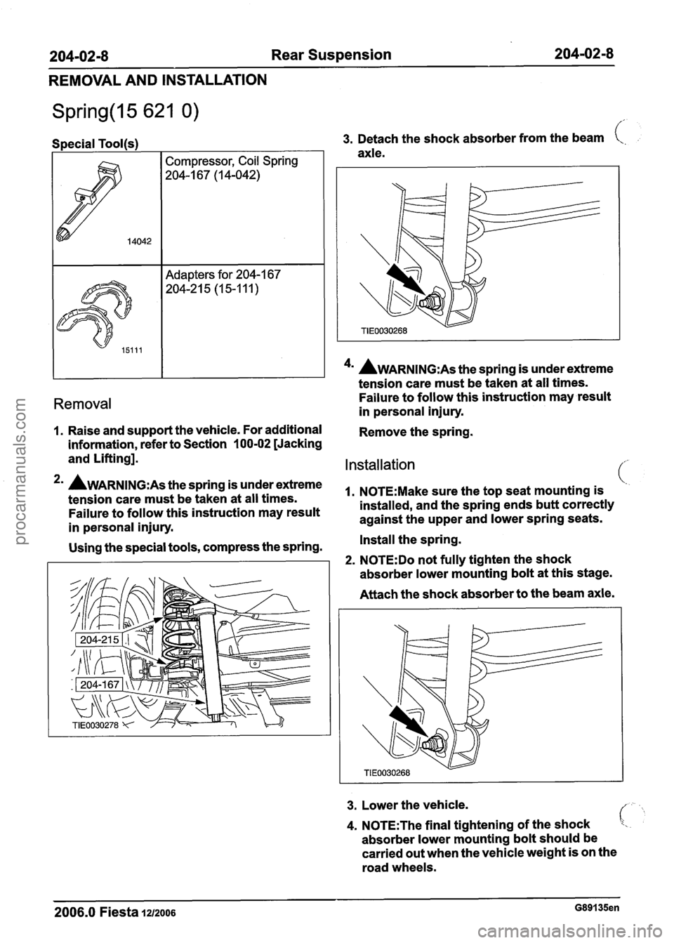 FORD FIESTA 2007 Owners Guide
204-0218 Rear Suspension 204-02-8
REMOVAL AND INSTALLATION
Special Tool(s) I I 3. Detach the shock absorber from the beam t,.
axle.
I I 1 4u AWARNING:A~ the spring is under extreme
tension c FORD FIESTA 2007 Owners Guide
204-0218 Rear Suspension 204-02-8
REMOVAL AND INSTALLATION
Special Tool(s) I I 3. Detach the shock absorber from the beam t,.
axle.
I I 1 4u AWARNING:A~ the spring is under extreme
tension c