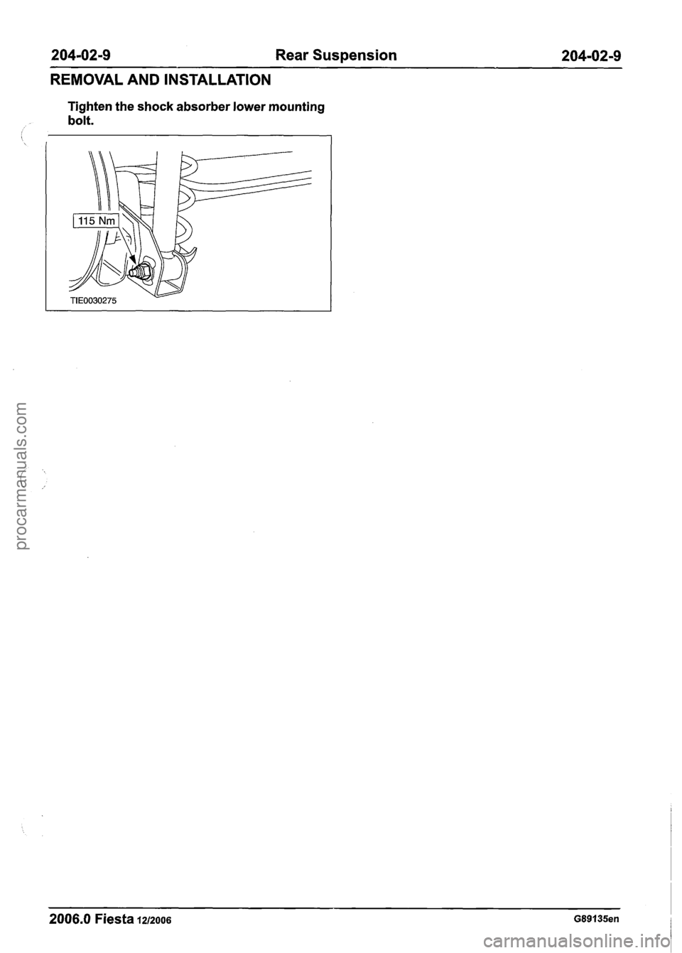 FORD FIESTA 2007 Workshop Manual
204-02-9 Rear Suspension 204-02-9
REMOVAL AND INSTALLATION
Tighten the shock absorber lower mounting
bolt.
2006.0 Fiesta 1212006 G89135en
procarmanuals.com FORD FIESTA 2007 Workshop Manual
204-02-9 Rear Suspension 204-02-9
REMOVAL AND INSTALLATION
Tighten the shock absorber lower mounting
bolt.
2006.0 Fiesta 1212006 G89135en
procarmanuals.com