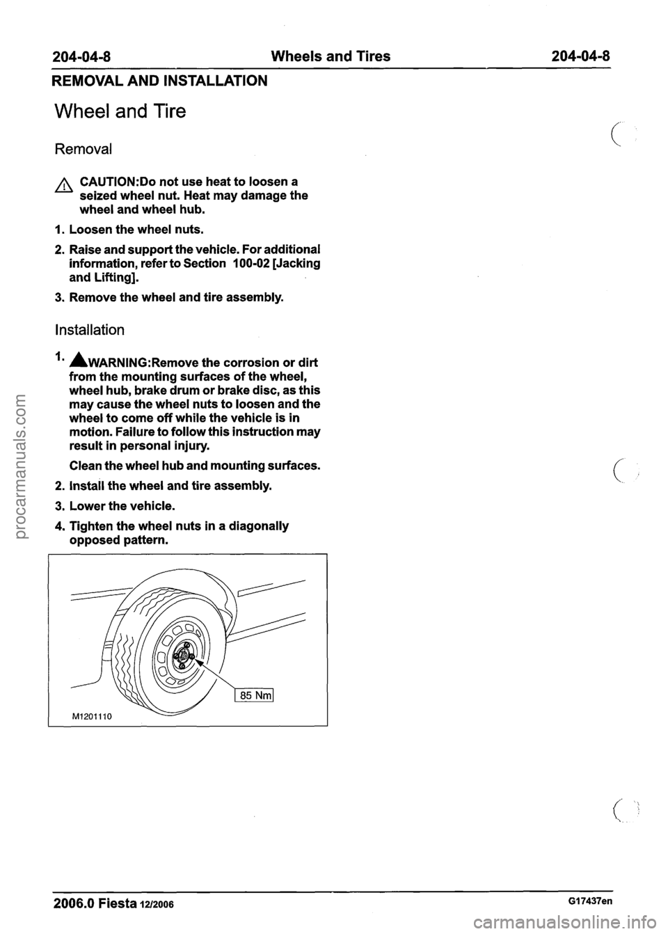FORD FIESTA 2007 Owners Guide
204-04-8 Wheels and Tires 204-04-8
REMOVAL AND INSTALLATION
Wheel and Tire
Removal
A CAUTI0N:Do not use heat to loosen a
seized wheel nut. Heat may damage the
wheel and wheel hub.
I. L FORD FIESTA 2007 Owners Guide
204-04-8 Wheels and Tires 204-04-8
REMOVAL AND INSTALLATION
Wheel and Tire
Removal
A CAUTI0N:Do not use heat to loosen a
seized wheel nut. Heat may damage the
wheel and wheel hub.
I. L