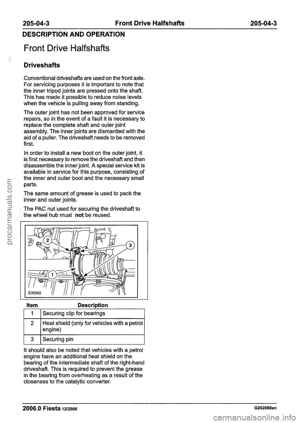 FORD FIESTA 2007 Owners Guide
205-04-3 Front Drive Halfshafts 205-04-3
DESCRIPTION AND OPERATION
Front Drive Halfshafts
Drives hafts
Conventional driveshafts are used on the front axle.
For servicing purposes it is im FORD FIESTA 2007 Owners Guide
205-04-3 Front Drive Halfshafts 205-04-3
DESCRIPTION AND OPERATION
Front Drive Halfshafts
Drives hafts
Conventional driveshafts are used on the front axle.
For servicing purposes it is im