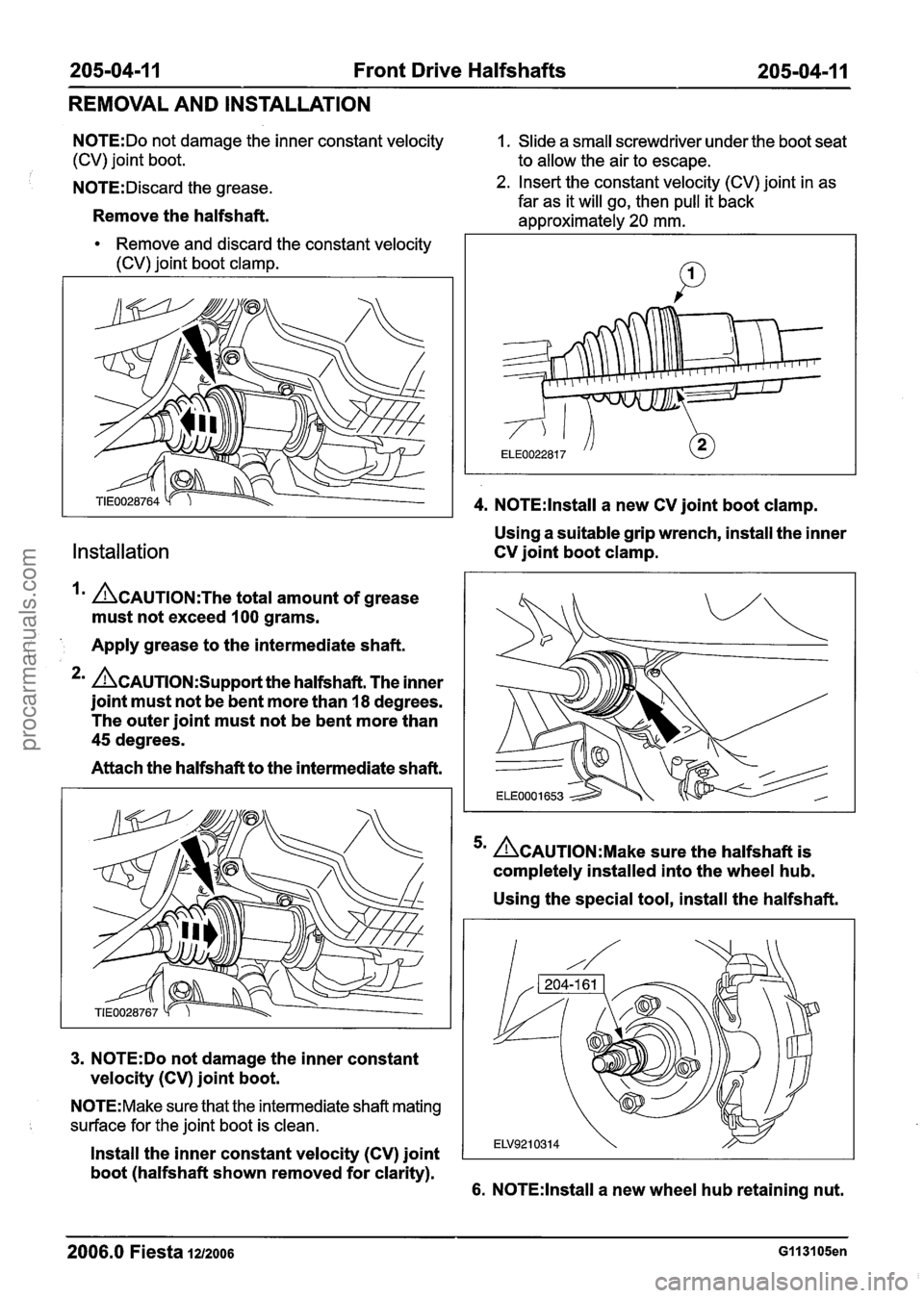 FORD FIESTA 2007 Workshop Manual
205-04-1 1 Front Drive Halfshafts 205-04-1 1
REMOVAL AND INSTALLATION
N0TE:Do not damage the inner constant velocity 1. Slide a small screwdriver under the boot seat
(CV) joint boot. to all FORD FIESTA 2007 Workshop Manual
205-04-1 1 Front Drive Halfshafts 205-04-1 1
REMOVAL AND INSTALLATION
N0TE:Do not damage the inner constant velocity 1. Slide a small screwdriver under the boot seat
(CV) joint boot. to all