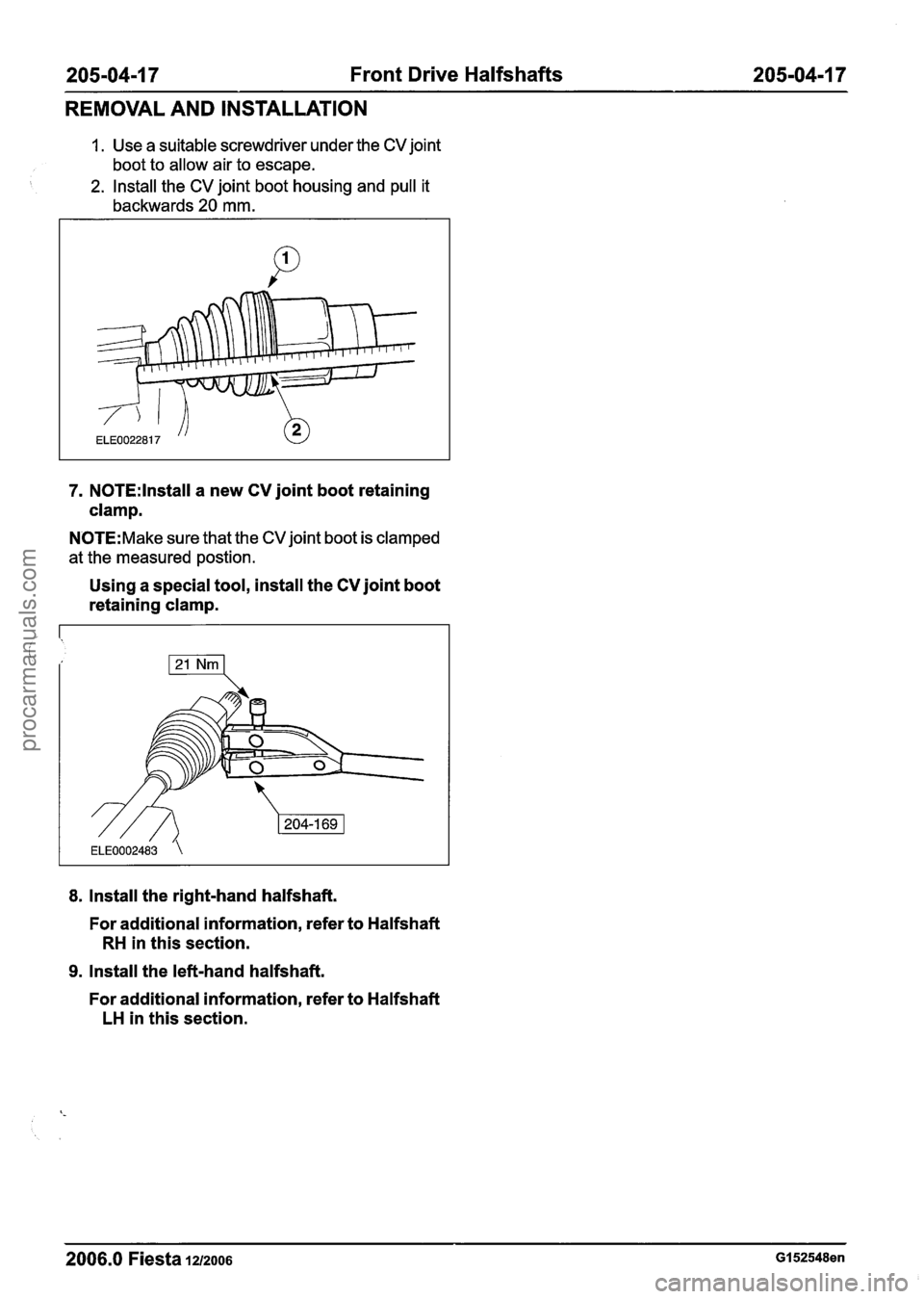 FORD FIESTA 2007 Workshop Manual
205-04-1 7 Front Drive Halfshafts 205-04-1 7
REMOVAL AND INSTALLATION
1. Use a suitable screwdriver under the CV joint
boot to allow air to escape.
2. Install the CV joint boot housing and FORD FIESTA 2007 Workshop Manual
205-04-1 7 Front Drive Halfshafts 205-04-1 7
REMOVAL AND INSTALLATION
1. Use a suitable screwdriver under the CV joint
boot to allow air to escape.
2. Install the CV joint boot housing and