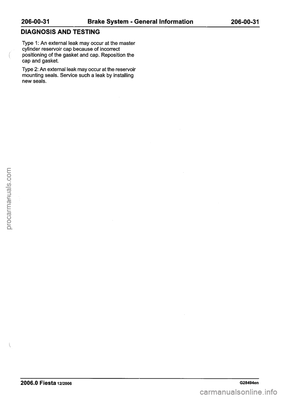 FORD FIESTA 2007 Workshop Manual
206-00-31 Brake System - General Information 206-00-31
DIAGNOSIS AND TESTING
Type 1: An external leak may occur at the master
cylinder reservoir cap because of incorrect
( positioning of the FORD FIESTA 2007 Workshop Manual
206-00-31 Brake System - General Information 206-00-31
DIAGNOSIS AND TESTING
Type 1: An external leak may occur at the master
cylinder reservoir cap because of incorrect
( positioning of the