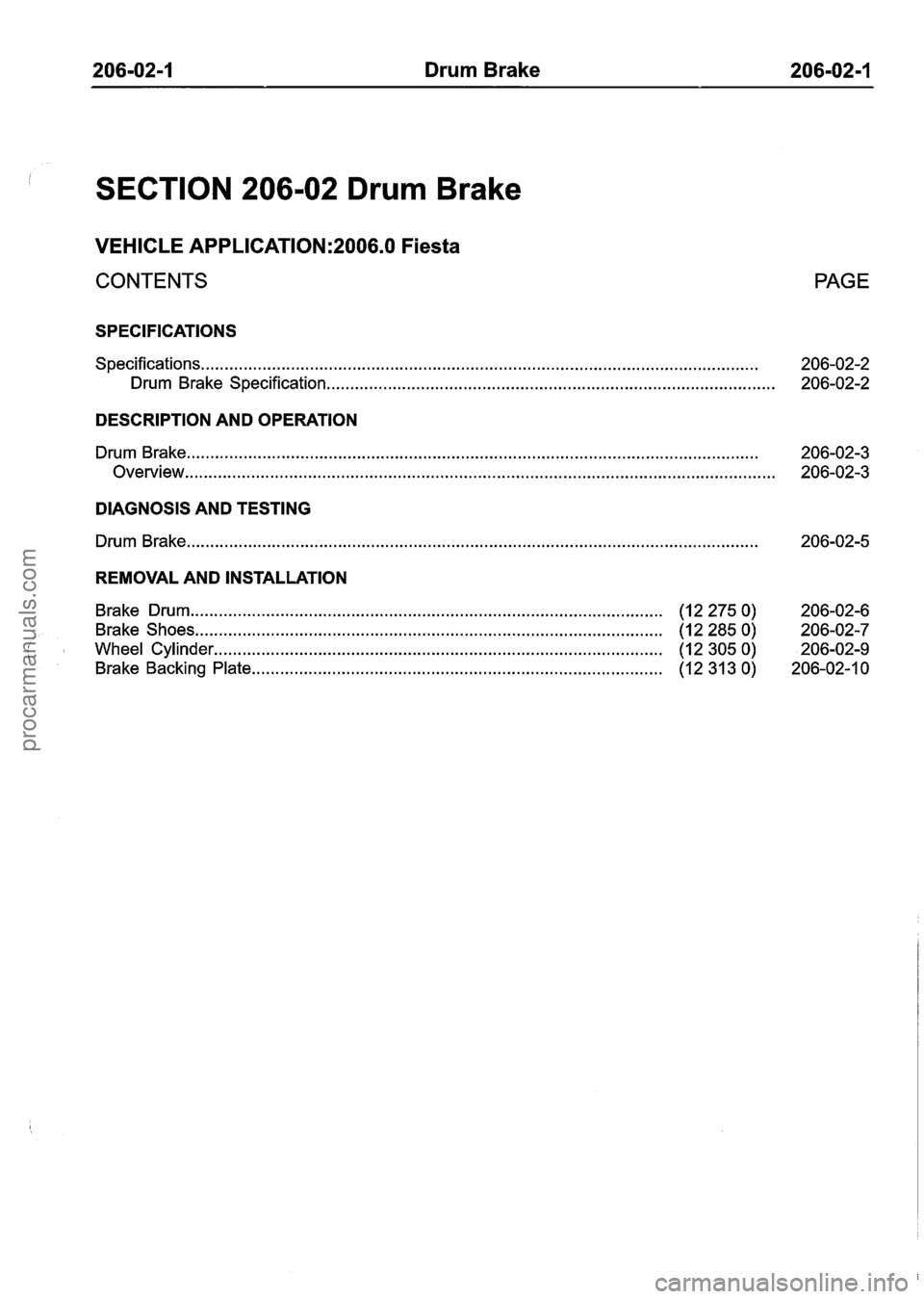 FORD FIESTA 2007 Workshop Manual
206-02-1 Drum Brake 206-02-1
SECTION 206-02 Drum Brake
VEHICLE APPLICATION:2006.0 Fiesta
CONTENTS PAGE
SPECIFICATIONS
Specifications.. . . . . . . . . . . . . . . . . . . . . . . . . . . . . . . FORD FIESTA 2007 Workshop Manual
206-02-1 Drum Brake 206-02-1
SECTION 206-02 Drum Brake
VEHICLE APPLICATION:2006.0 Fiesta
CONTENTS PAGE
SPECIFICATIONS
Specifications.. . . . . . . . . . . . . . . . . . . . . . . . . . . . . . .