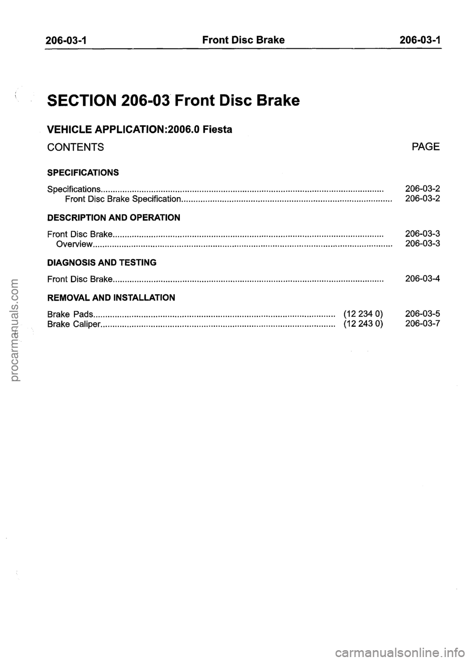 FORD FIESTA 2007 Workshop Manual
206-03-1 Front Disc Brake 206-03-1
SECTION 206-03 Front Disc Brake
VEHICLE APPLICATION:2006.0 Fiesta
CONTENTS PAGE
SPECIFICATIONS
Specifications ................................................ FORD FIESTA 2007 Workshop Manual
206-03-1 Front Disc Brake 206-03-1
SECTION 206-03 Front Disc Brake
VEHICLE APPLICATION:2006.0 Fiesta
CONTENTS PAGE
SPECIFICATIONS
Specifications ................................................