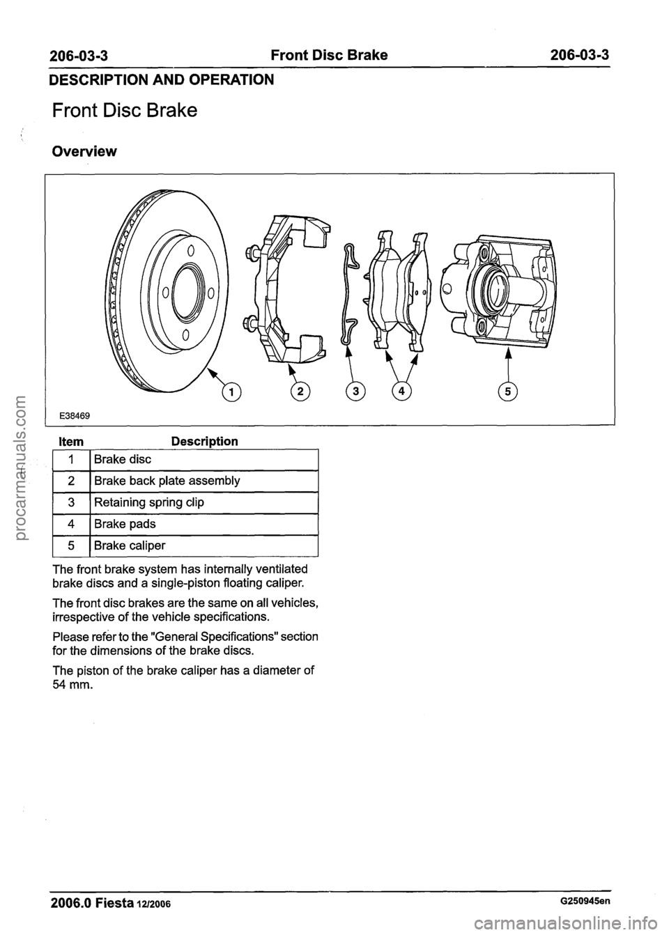 FORD FIESTA 2007 Workshop Manual
206-03-3 Front Disc Brake 206-03-3
DESCRIPTION AND OPERATION
Front Disc Brake
Overview
Item Description
i
The front brake system has internally ventilated
brake discs and a single-piston fl FORD FIESTA 2007 Workshop Manual
206-03-3 Front Disc Brake 206-03-3
DESCRIPTION AND OPERATION
Front Disc Brake
Overview
Item Description
i
The front brake system has internally ventilated
brake discs and a single-piston fl