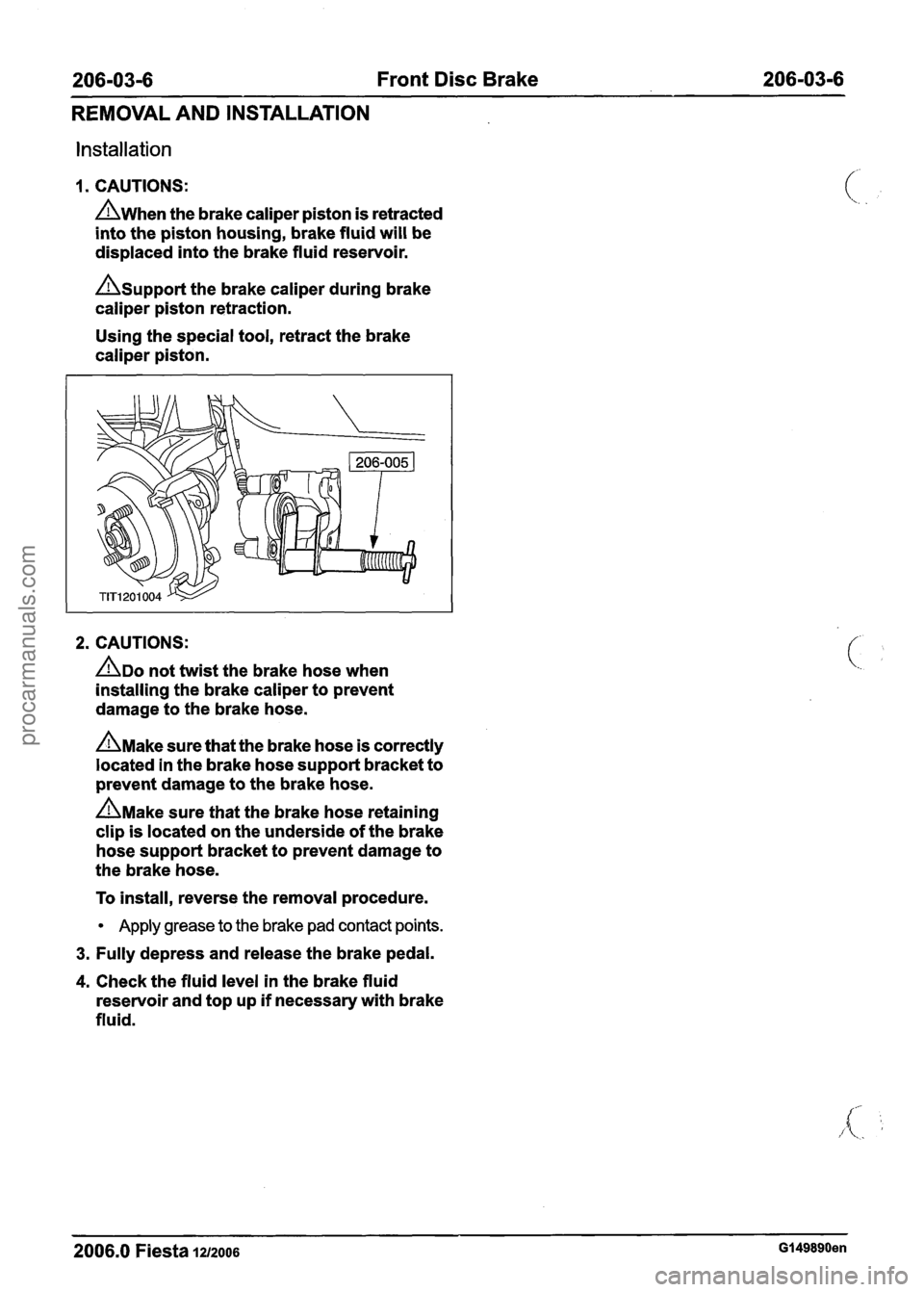FORD FIESTA 2007 Workshop Manual
206-03-6 Front Disc Brake 206-03-6
REMOVAL AND INSTALLATION
Installation
1. CAUTIONS:
A~hen the brake caliper piston is retracted
into the piston housing, brake fluid will be
displaced in FORD FIESTA 2007 Workshop Manual
206-03-6 Front Disc Brake 206-03-6
REMOVAL AND INSTALLATION
Installation
1. CAUTIONS:
A~hen the brake caliper piston is retracted
into the piston housing, brake fluid will be
displaced in