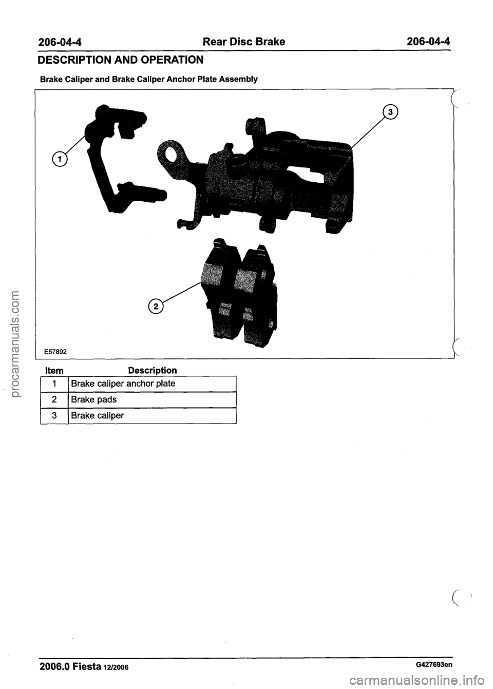 FORD FIESTA 2007 Workshop Manual
206-04-4 Rear Disc Brake 206-04-4
DESCRIPTION AND OPERATION
Brake Caliper and Brake Caliper Anchor Plate Assembly
r 3 1 Brake caliper I
Item Description
2006.0 Fiesta 1~2006 G427693en
1
2
FORD FIESTA 2007 Workshop Manual
206-04-4 Rear Disc Brake 206-04-4
DESCRIPTION AND OPERATION
Brake Caliper and Brake Caliper Anchor Plate Assembly
r 3 1 Brake caliper I
Item Description
2006.0 Fiesta 1~2006 G427693en
1
2