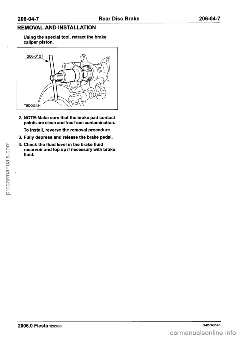 FORD FIESTA 2007  Workshop Manual 
206-0417 Rear Disc Brake 206-0417 
REMOVAL AND INSTALLATION 
Using  the special tool,  retract the brake 
caliper piston. 
2. N0TE:Make sure that the  brake pad contact 
points  are clean  and free  