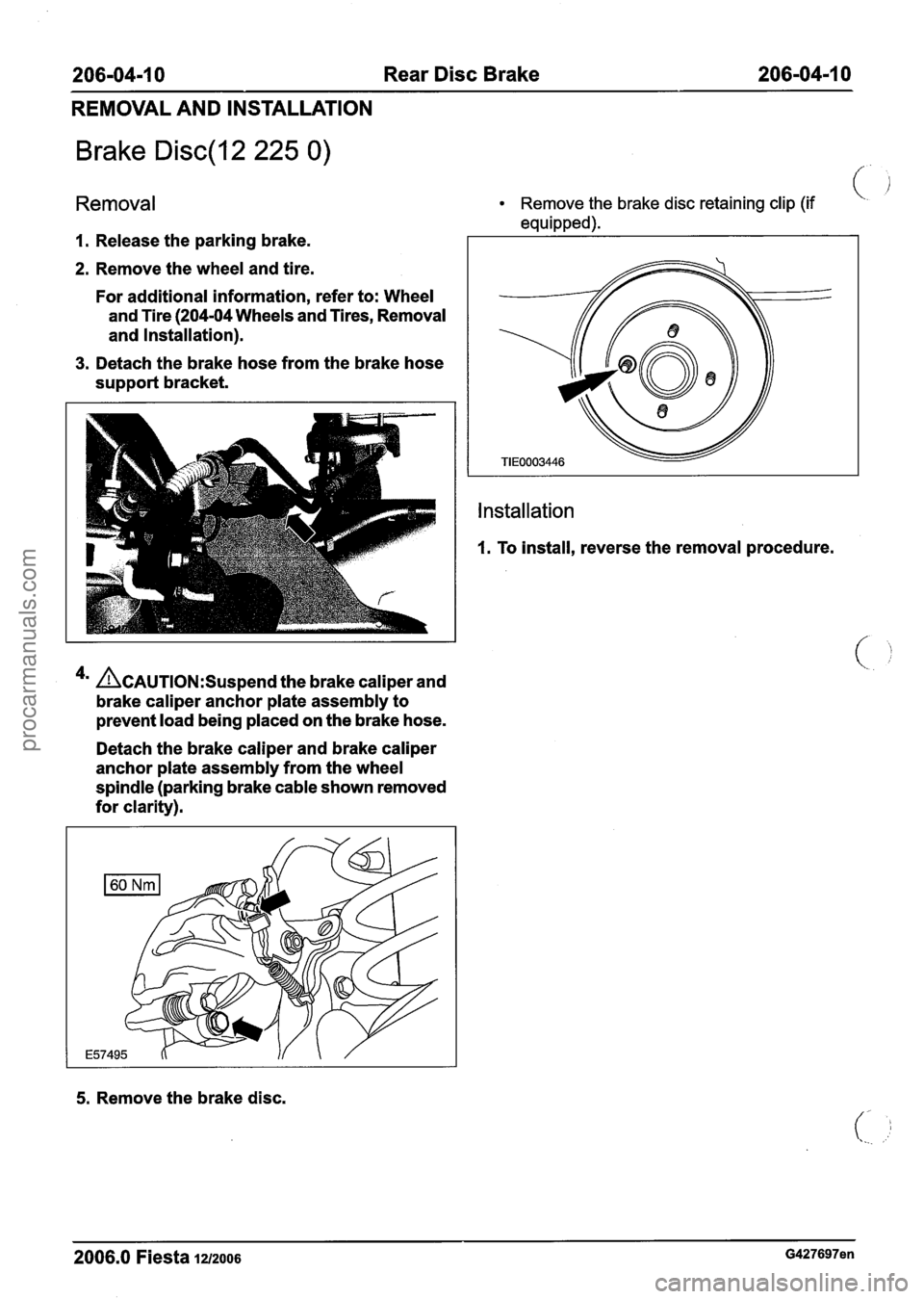 FORD FIESTA 2007  Workshop Manual 
206-04-1 0 Rear Disc Brake 206-04-1  0 
REMOVAL  AND INSTALLATION 
Brake Disc(l2 225 0) / 
Removal 
1. Release  the parking  brake. 
2. Remove the wheel and tire. 
For  additional  information, refe