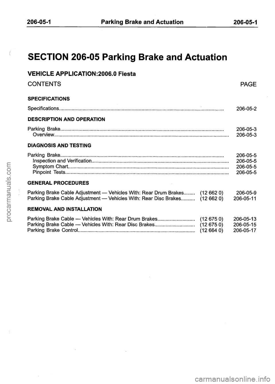 FORD FIESTA 2007 Workshop Manual
206-05-1 Parking Brake and Actuation 206-05-1
SECTION 206-05 Parking Brake and Actuation
VEHICLE APPLICATION:2006.0 Fiesta
CONTENTS
PAGE
SPECIFICATIONS
................ Specifications ...... FORD FIESTA 2007 Workshop Manual
206-05-1 Parking Brake and Actuation 206-05-1
SECTION 206-05 Parking Brake and Actuation
VEHICLE APPLICATION:2006.0 Fiesta
CONTENTS
PAGE
SPECIFICATIONS
................ Specifications ......