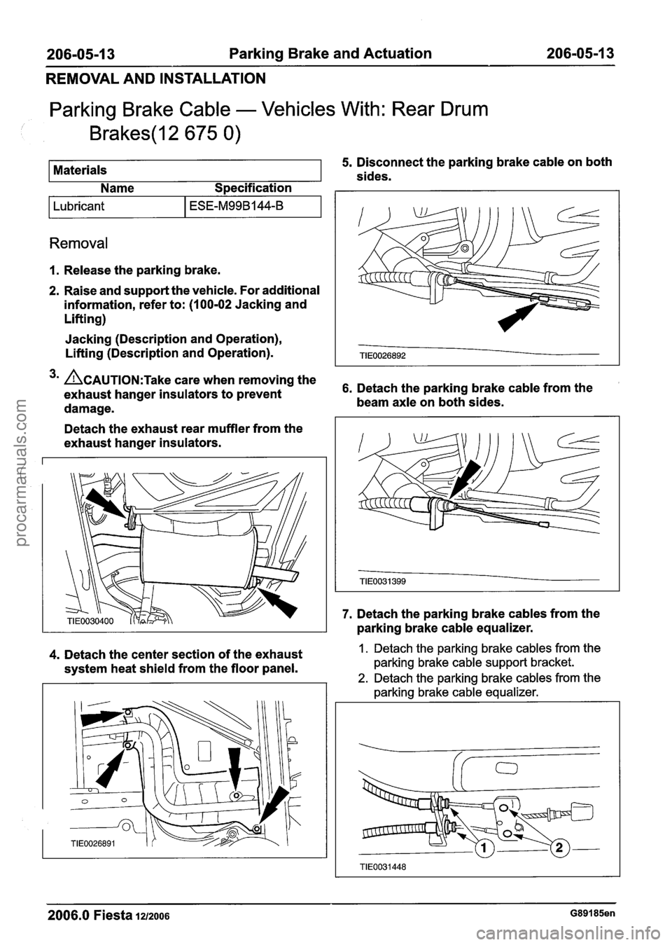 FORD FIESTA 2007 Workshop Manual
206-05-1 3 Parking Brake and Actuation 206-05-1 3
REMOVAL AND INSTALLATION
Parking Brake Cable - Vehicles With: Rear Drum
Brakes(l2 675 0)
I Lubricant I ESE-M99B144-B I
5. Disconnect the park FORD FIESTA 2007 Workshop Manual
206-05-1 3 Parking Brake and Actuation 206-05-1 3
REMOVAL AND INSTALLATION
Parking Brake Cable - Vehicles With: Rear Drum
Brakes(l2 675 0)
I Lubricant I ESE-M99B144-B I
5. Disconnect the park
