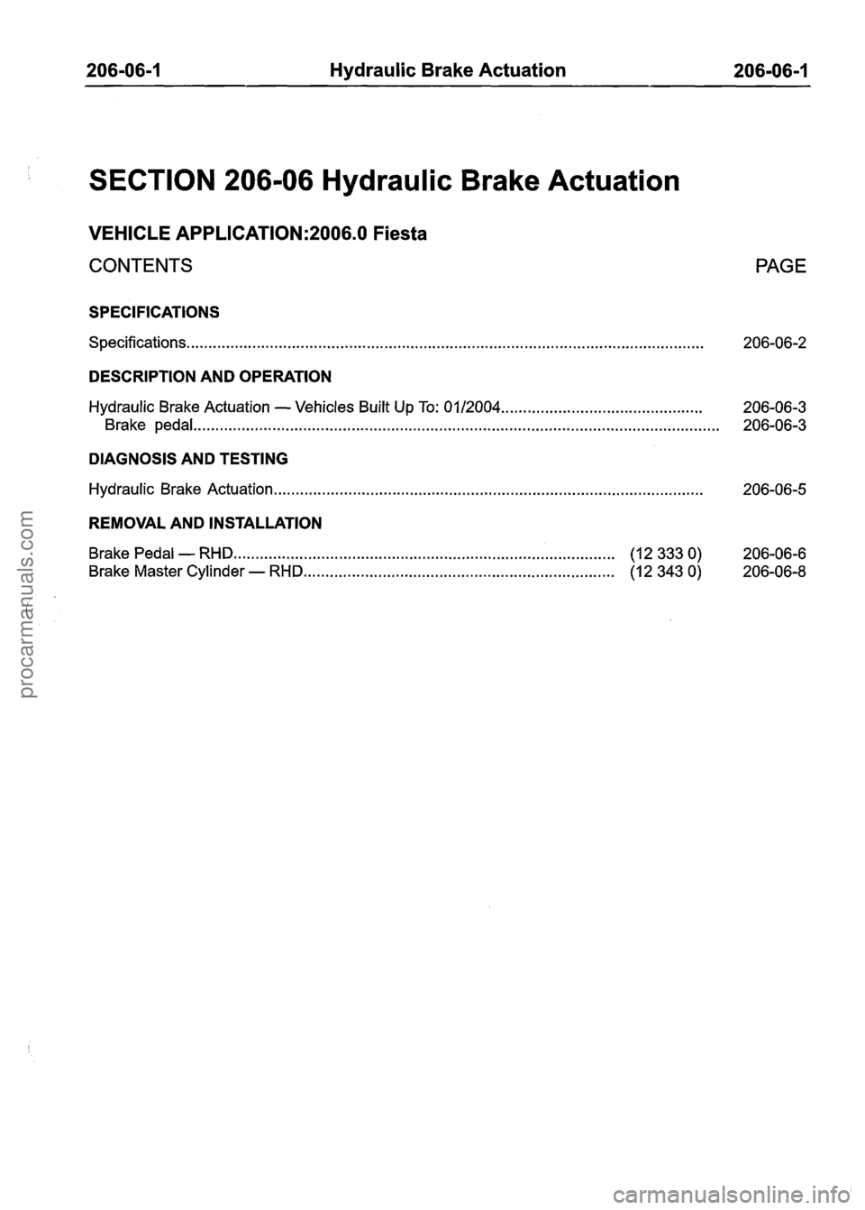 FORD FIESTA 2007 Workshop Manual
206-06-1 Hydraulic Brake Actuation 206-06-1
SECTION 206-06 Hydraulic Brake Actuation
VEHICLE APPLICATION:2006.0 Fiesta
CONTENTS PAGE
SPECIFICATIONS
Specifications.. ........................... FORD FIESTA 2007 Workshop Manual
206-06-1 Hydraulic Brake Actuation 206-06-1
SECTION 206-06 Hydraulic Brake Actuation
VEHICLE APPLICATION:2006.0 Fiesta
CONTENTS PAGE
SPECIFICATIONS
Specifications.. ...........................