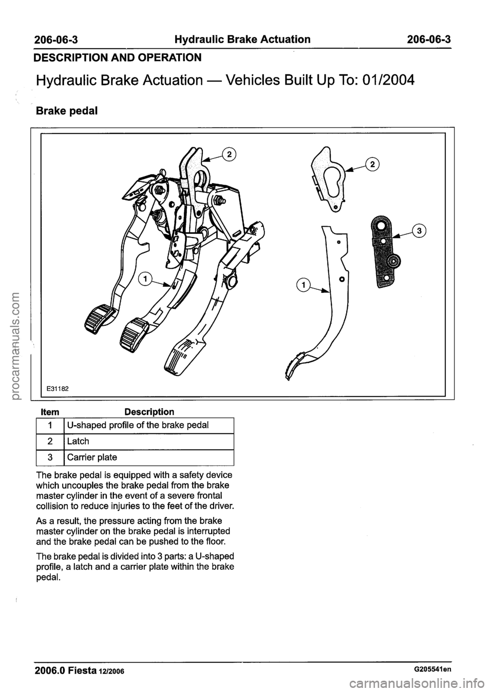 FORD FIESTA 2007 Workshop Manual
206-06-3 Hydraulic Brake Actuation 206-06-3
DESCRIPTION. AND OPERATION
Hydraulic Brake Actuation - Vehicles Built Up To: 0112004
Brake pedal
I 1 I U-shaped profile of the brake pedal I
1 2 1 FORD FIESTA 2007 Workshop Manual
206-06-3 Hydraulic Brake Actuation 206-06-3
DESCRIPTION. AND OPERATION
Hydraulic Brake Actuation - Vehicles Built Up To: 0112004
Brake pedal
I 1 I U-shaped profile of the brake pedal I
1 2 1