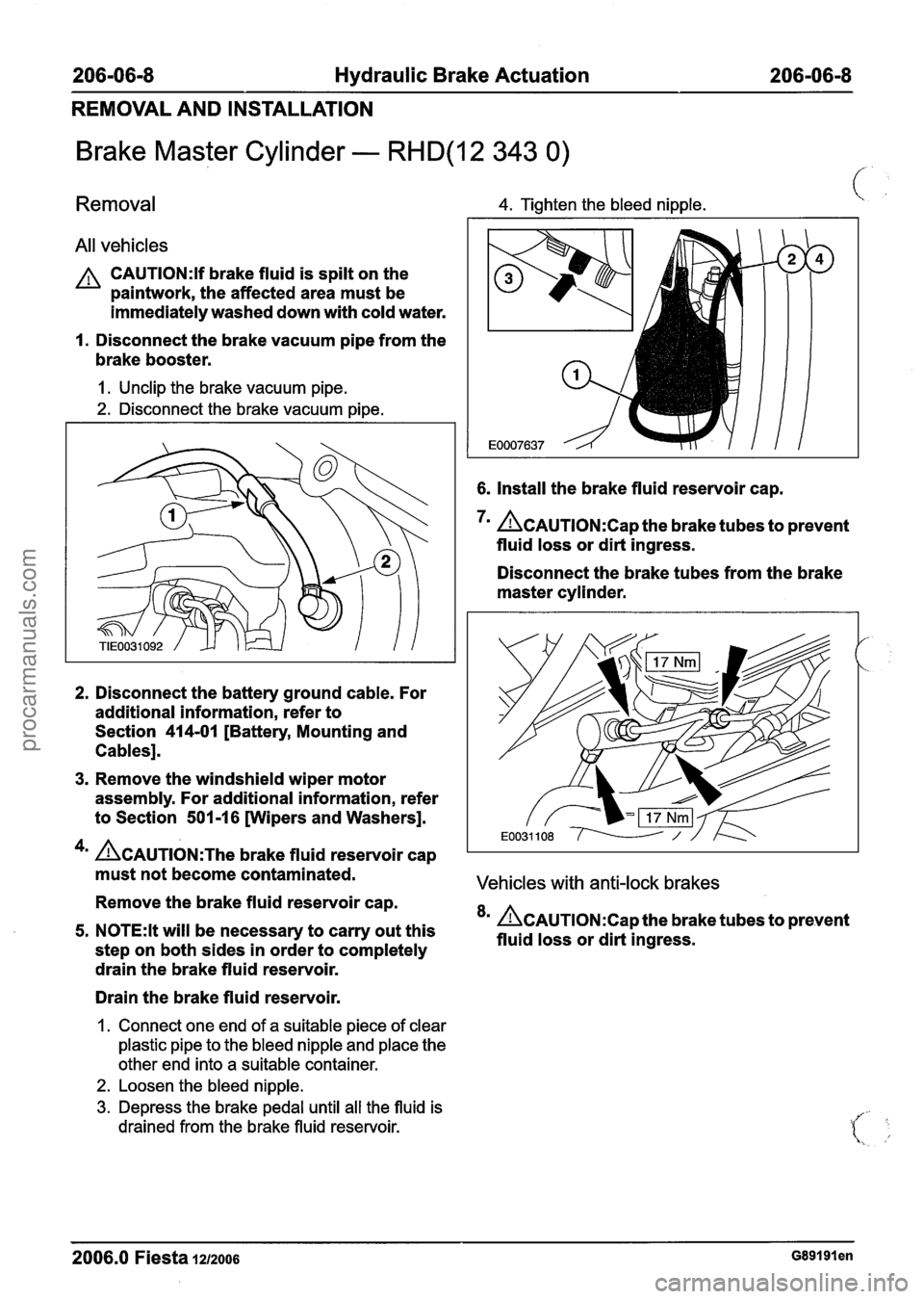 FORD FIESTA 2007  Workshop Manual 
206-06-8 Hydraulic Brake Actuation 206-06-8 
REMOVAL AND INSTALLATION 
Brake Master Cylinder - RHD(12 343 0) 
Removal 4. Tighten the bleed nipple. \, 
All vehicles 
CAUTI0N:lf brake  fluid is spilt  