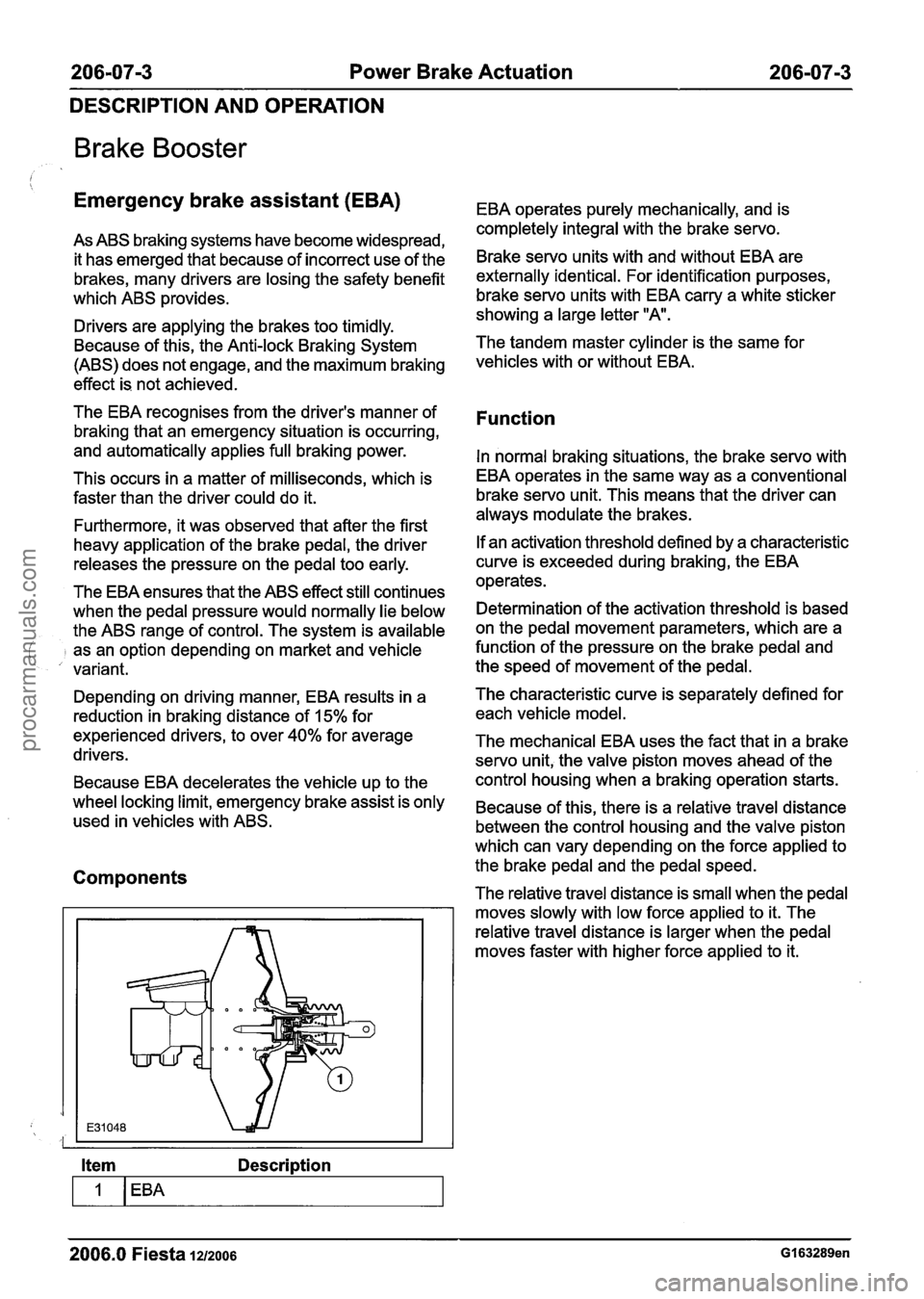 FORD FIESTA 2007 Owners Guide
206-0713 Power Brake Actuation 206-0713
DESCRIPTION AND OPERATION
Brake Booster
Emergency brake assistant (EBA) EBA operates purely mechanically, and is
completely integral with the brakese FORD FIESTA 2007 Owners Guide
206-0713 Power Brake Actuation 206-0713
DESCRIPTION AND OPERATION
Brake Booster
Emergency brake assistant (EBA) EBA operates purely mechanically, and is
completely integral with the brakese