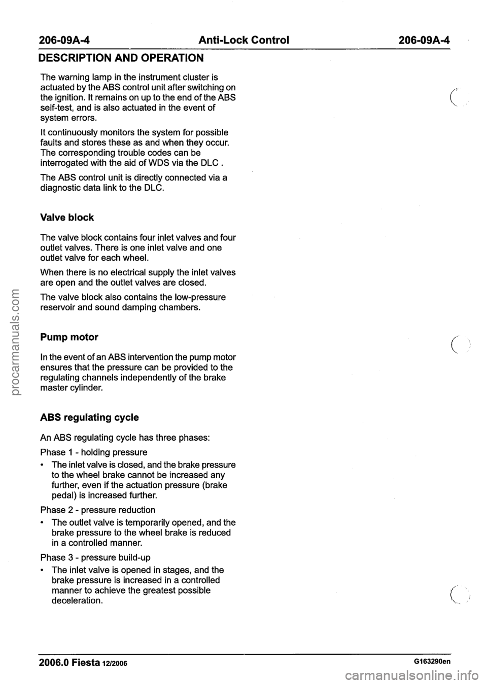 FORD FIESTA 2007 User Guide
206-09A-4 Anti-Lock Control 206-09A-4
DESCRIPTION AND OPERATION
The warning lamp in the instrument cluster is
actuated by the ABS control unit after switching on
the ignition. It remains FORD FIESTA 2007 User Guide
206-09A-4 Anti-Lock Control 206-09A-4
DESCRIPTION AND OPERATION
The warning lamp in the instrument cluster is
actuated by the ABS control unit after switching on
the ignition. It remains