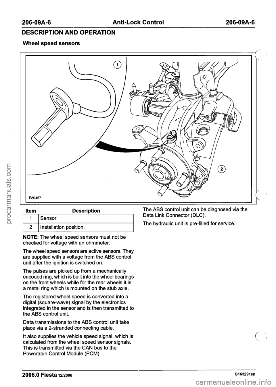 FORD FIESTA 2007 Owners Manual
206-09A-6 Anti-Lock Control 206-09A-6
DESCRIPTION AND OPERATION
Wheel speed sensors
I f
The wheel speed sensors are active sensors. They
are supplied with a voltage from the ABS control
u FORD FIESTA 2007 Owners Manual
206-09A-6 Anti-Lock Control 206-09A-6
DESCRIPTION AND OPERATION
Wheel speed sensors
I f
The wheel speed sensors are active sensors. They
are supplied with a voltage from the ABS control
u