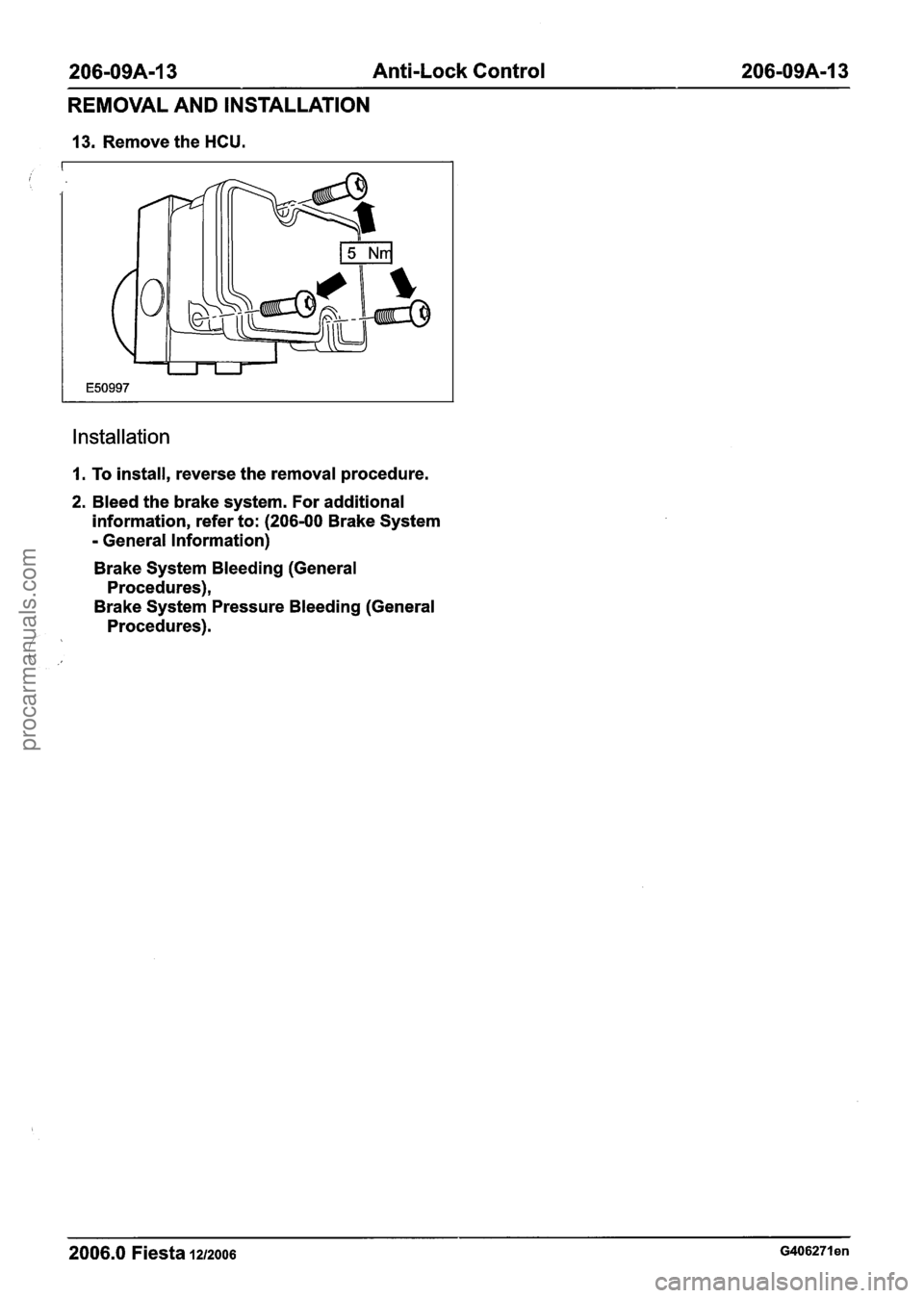 FORD FIESTA 2007 Workshop Manual
206-0944-13 Anti-Lock Control 206-09A-13
REMOVAL AND INSTALLATION
13. Remove the HCU.
Installation
1. To install, reverse the removal procedure.
2. Bleed the brake system. For additional
FORD FIESTA 2007 Workshop Manual
206-0944-13 Anti-Lock Control 206-09A-13
REMOVAL AND INSTALLATION
13. Remove the HCU.
Installation
1. To install, reverse the removal procedure.
2. Bleed the brake system. For additional