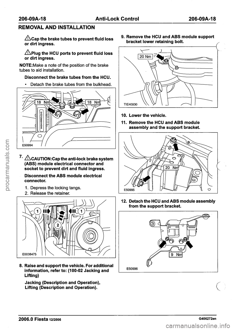FORD FIESTA 2007 Owners Manual 
206-09A-I 8 Anti-Lock Control 206-09A-18 
REMOVAL  AND INSTALLATION 
9. Remove  the HCU  and ABS  module support hap the brake tubes  to prevent  fluid loss bracket lower retaining or dirt  ingress. 
