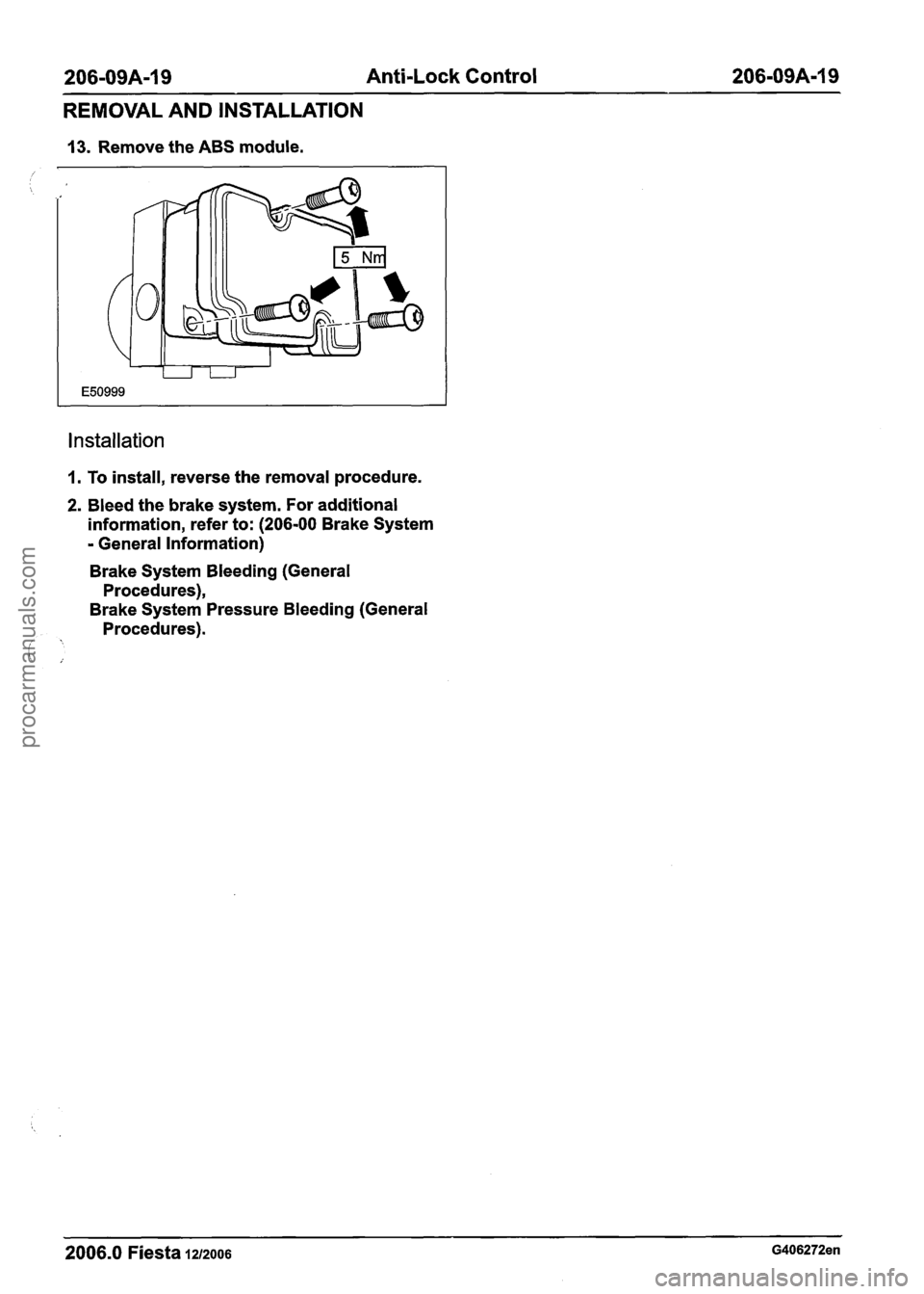 FORD FIESTA 2007 Workshop Manual
206-09A-19 Anti-Lock Control 206-09A-19
REMOVAL AND INSTALLATION
13. Remove the ABS module.
Installation
I. To install, reverse the removal procedure.
2. Bleed the brake system. For additio FORD FIESTA 2007 Workshop Manual
206-09A-19 Anti-Lock Control 206-09A-19
REMOVAL AND INSTALLATION
13. Remove the ABS module.
Installation
I. To install, reverse the removal procedure.
2. Bleed the brake system. For additio