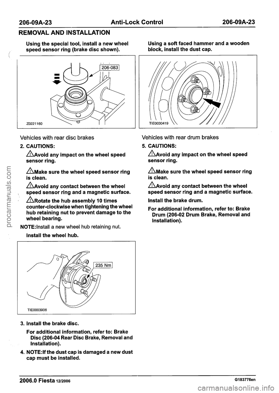 FORD FIESTA 2007 Workshop Manual
Anti-Lock Control
REMOVAL AND INSTALLATION
Using the special tool, install a new wheel Using
a soft faced hammer and a wooden
/ speed sensor ring (brake disc shown). block,
install FORD FIESTA 2007 Workshop Manual
Anti-Lock Control
REMOVAL AND INSTALLATION
Using the special tool, install a new wheel Using
a soft faced hammer and a wooden
/ speed sensor ring (brake disc shown). block,
install