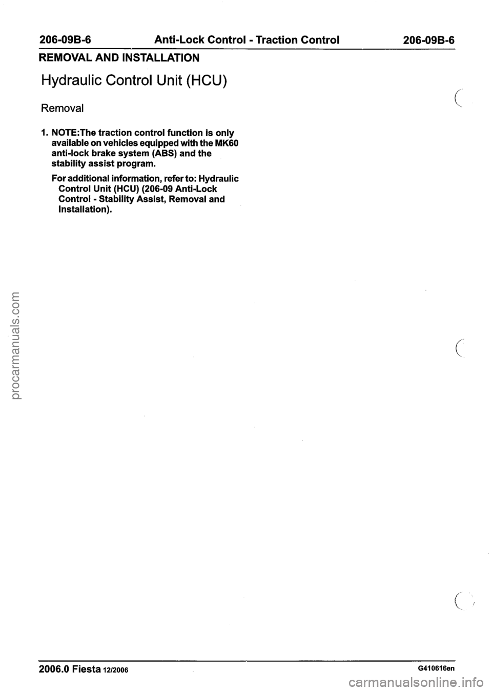 FORD FIESTA 2007  Workshop Manual 
206-09B-6 Anti-Lock Control - Traction Control  206-09B-6 
REMOVAL  AND INSTALLATION 
Hydraulic Control Unit  (HCU) 
Removal 
1. N0TE:The traction control function  is only 
available  on vehicles  e