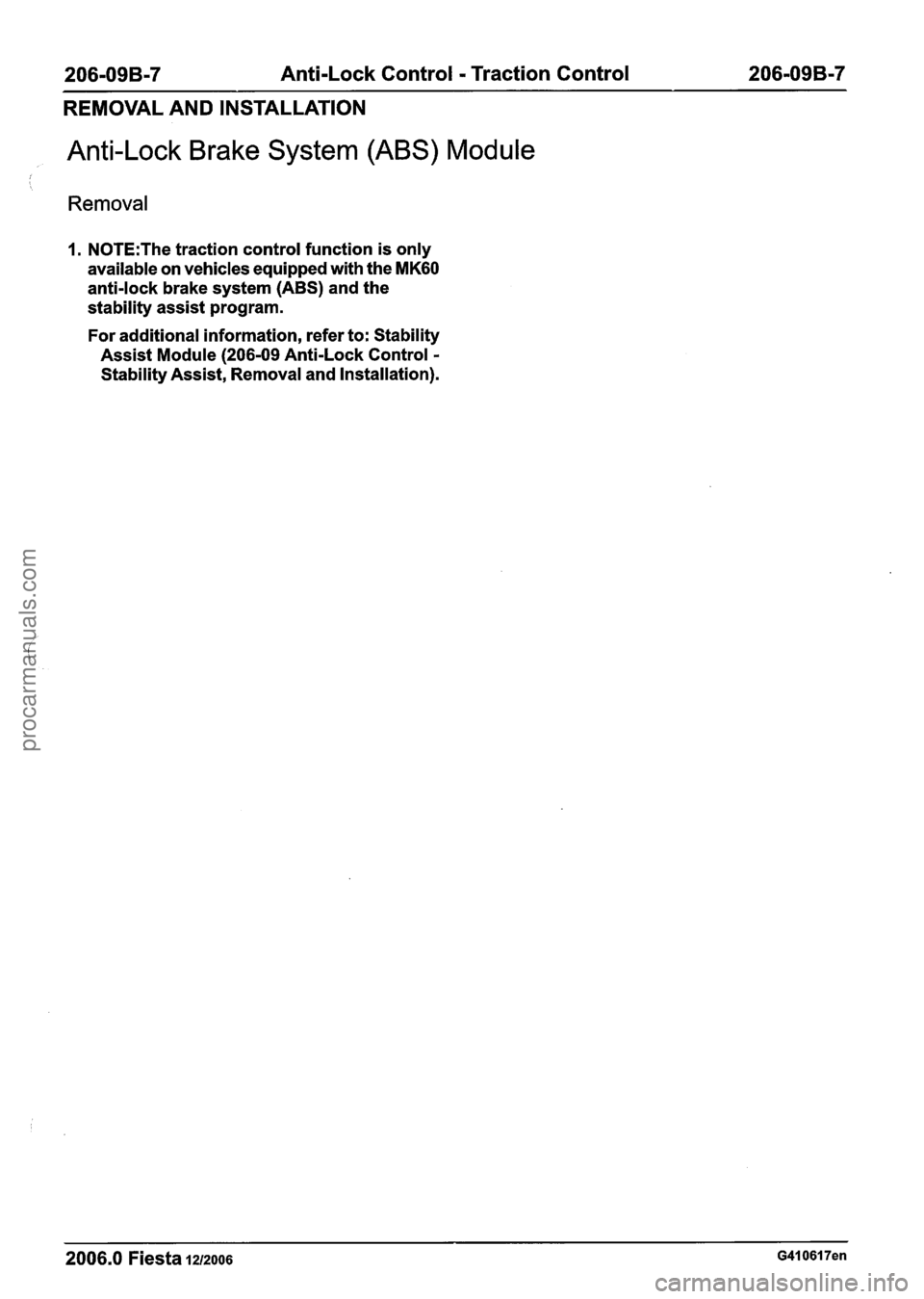 FORD FIESTA 2007  Workshop Manual 
206-09B-7 Anti-Lock Control - Traction Control 206-09B-7 
REMOVAL AND  INSTALLATION 
Anti-Lock  Brake System  (ABS) Module 
Removal 
1. N0TE:The traction control function  is only 
available  on vehi