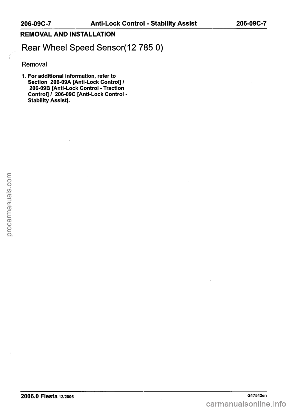 FORD FIESTA 2007  Workshop Manual 
206-096-7 Anti-Lock Control - Stability Assist  206-09C-7 
REMOVAL  AND INSTALLATION 
Rear Wheel Speed Sensor(l2 785 0) 
 
Removal 
1. For additional information,  refer to 
Section  206-09A  [Anti-L
