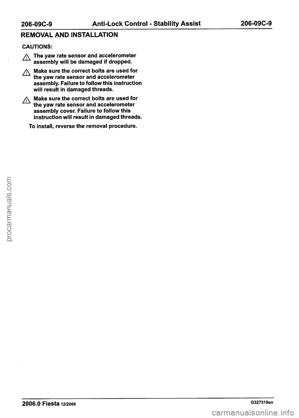 FORD FIESTA 2007 Service Manual
206-09C-9 Anti-Lock Control - Stability Assist 206-09C-9
REMOVAL AND INSTALLATION
CAUTIONS:
A The yaw rate sensor and accelerometer
assembly will be damaged if dropped.
A Make sure the co FORD FIESTA 2007 Service Manual
206-09C-9 Anti-Lock Control - Stability Assist 206-09C-9
REMOVAL AND INSTALLATION
CAUTIONS:
A The yaw rate sensor and accelerometer
assembly will be damaged if dropped.
A Make sure the co