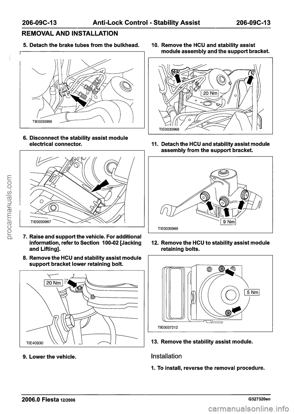 FORD FIESTA 2007  Workshop Manual 
206-096-1 3 Anti-Lock Control - Stability Assist 206-09C-13 
REMOVAL AND  INSTALLATION 
5. Detach the brake tubes  from the bulkhead. 10. Remove the HCU  and stability  assist 
module assembly  and t