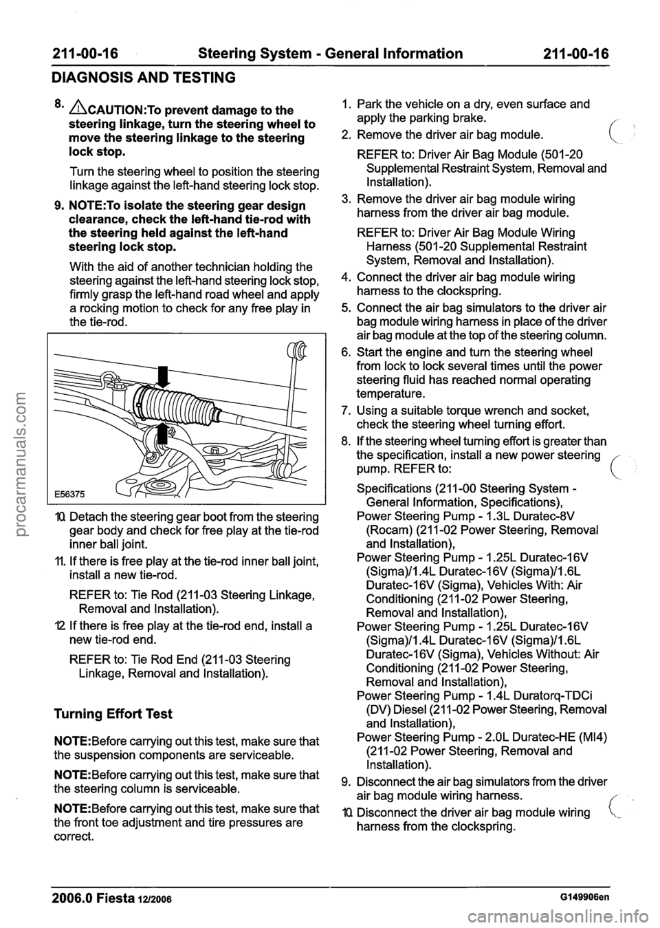 FORD FIESTA 2007 Workshop Manual
21 1-00-1 6 Steering System - General Information 21 I -00-1 6
DIAGNOSIS AND TESTING
8m ACAUTION:T~ prevent damage to the
steering linkage, turn the steering wheel to
move the steering linkage FORD FIESTA 2007 Workshop Manual
21 1-00-1 6 Steering System - General Information 21 I -00-1 6
DIAGNOSIS AND TESTING
8m ACAUTION:T~ prevent damage to the
steering linkage, turn the steering wheel to
move the steering linkage