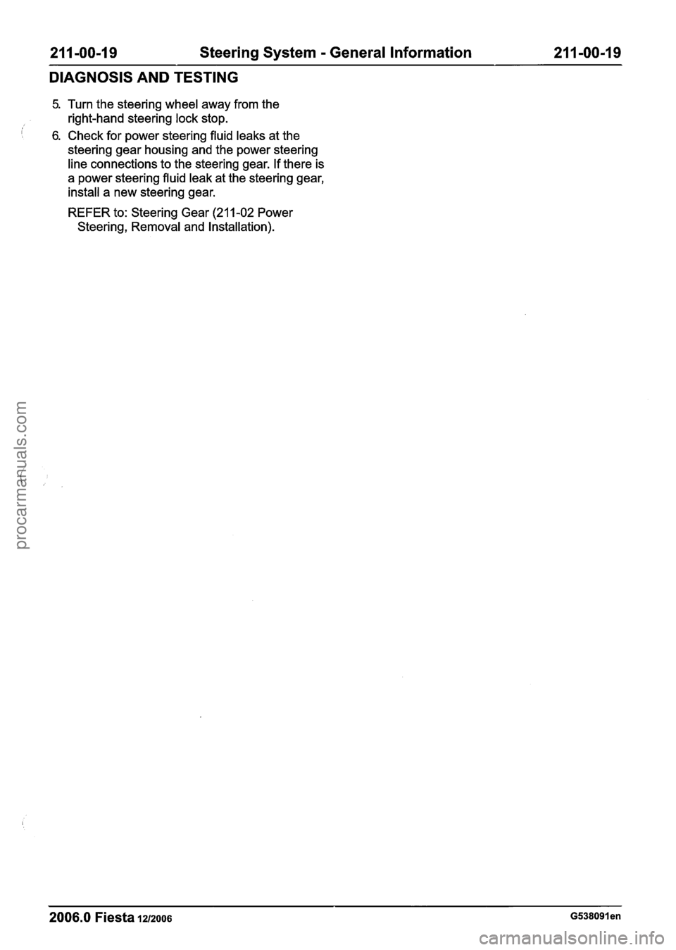 FORD FIESTA 2007 Workshop Manual
211-00-19 Steering System - General Information 21 1-00-1 9
DIAGNOSIS AND TESTING
5. Turn the steering wheel away from the
right-hand steering lock stop.
I 6. Check for power steering fluid le FORD FIESTA 2007 Workshop Manual
211-00-19 Steering System - General Information 21 1-00-1 9
DIAGNOSIS AND TESTING
5. Turn the steering wheel away from the
right-hand steering lock stop.
I 6. Check for power steering fluid le