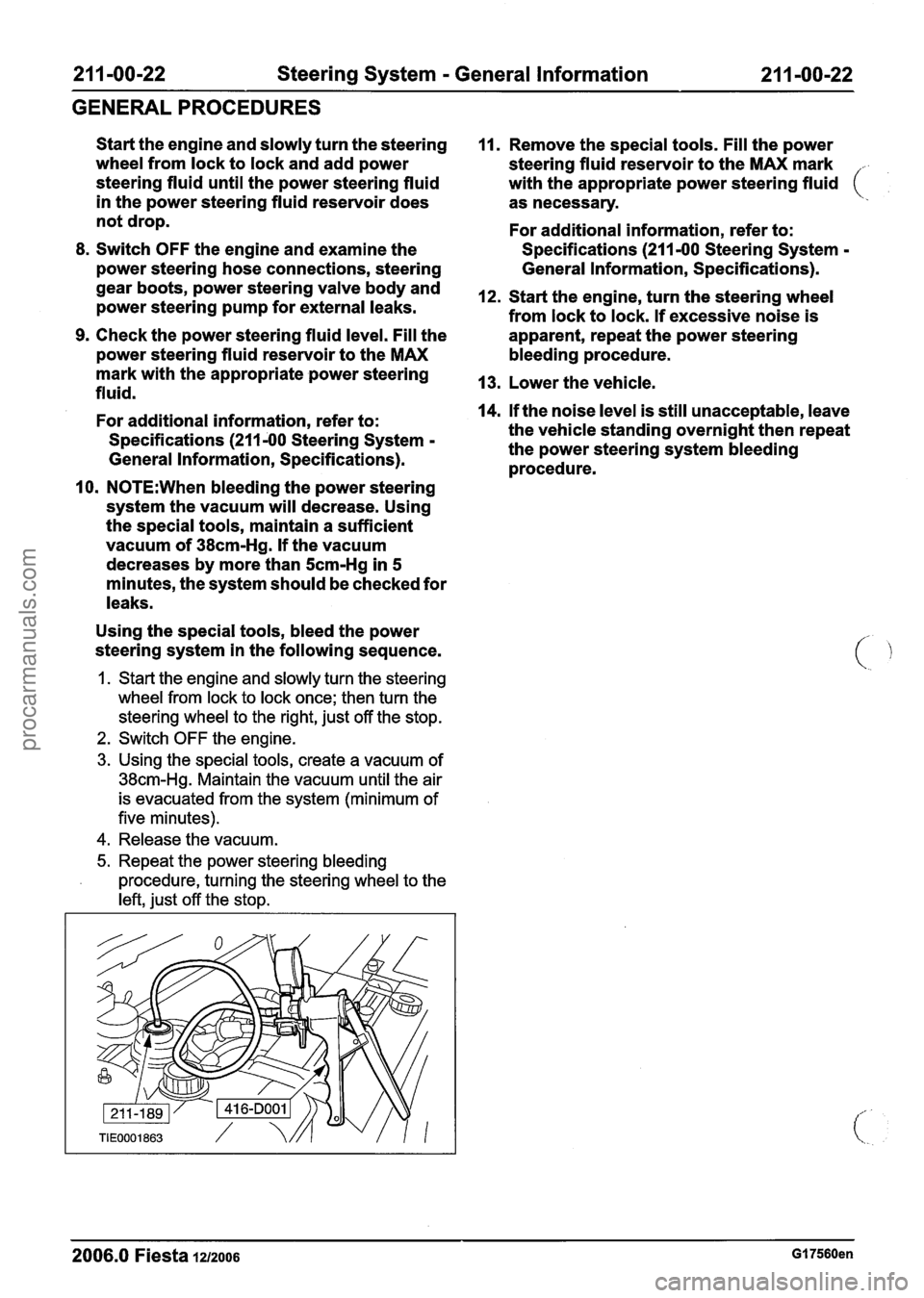 FORD FIESTA 2007 Owners Manual
21 1-00-22 Steering System - General Information 21 1-00-22
GENERAL PROCEDURES
Start the engine and slowly turn the steering
wheel from lock to lock and add power
steering fluid until the FORD FIESTA 2007 Owners Manual
21 1-00-22 Steering System - General Information 21 1-00-22
GENERAL PROCEDURES
Start the engine and slowly turn the steering
wheel from lock to lock and add power
steering fluid until the