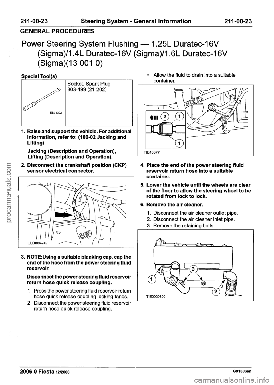 FORD FIESTA 2007 Service Manual
21 1 -00-23 Steering System - General Information 21 1 -00-23
GENERAL PROCEDURES
Power Steering System Flushing - 1.25L Duratec-1 6V
(Sigma)/l.4L Duratec-1 6V (Sigma)/lm6L Duratec-1 6V
(Sigma) FORD FIESTA 2007 Service Manual
21 1 -00-23 Steering System - General Information 21 1 -00-23
GENERAL PROCEDURES
Power Steering System Flushing - 1.25L Duratec-1 6V
(Sigma)/l.4L Duratec-1 6V (Sigma)/lm6L Duratec-1 6V
(Sigma)