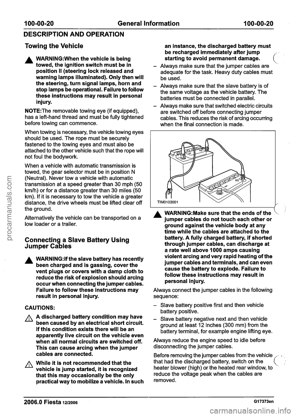 FORD FIESTA 2007  Workshop Manual 
100-00-20 General Information  100-00-20 
DESCRIPTION  AND OPERATION 
Towing  the Vehicle 
an instance,  the discharged battery  must 
be recharged immediately after  jump 
A WARN1NG:When the vehicle