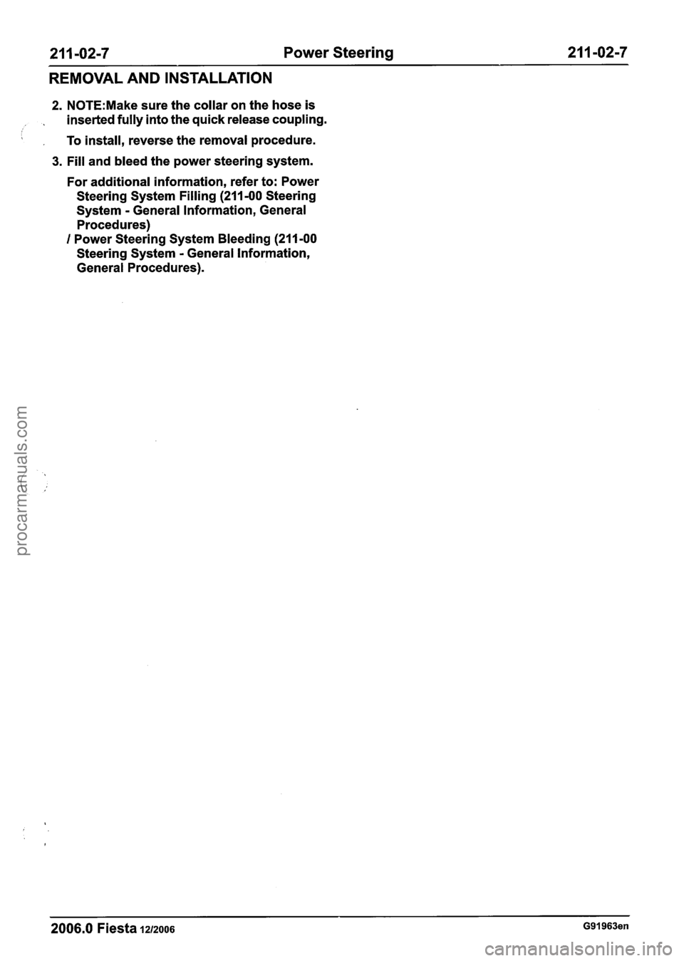 FORD FIESTA 2007 Workshop Manual
2 1 1 -02-7 Power Steering 211 -02-7
REMOVAL AND INSTALLATION
2. N0TE:Make sure the collar on the hose is
, inserted fully into the quick release coupling.
i , To install, reverse the r FORD FIESTA 2007 Workshop Manual
2 1 1 -02-7 Power Steering 211 -02-7
REMOVAL AND INSTALLATION
2. N0TE:Make sure the collar on the hose is
, inserted fully into the quick release coupling.
i , To install, reverse the r